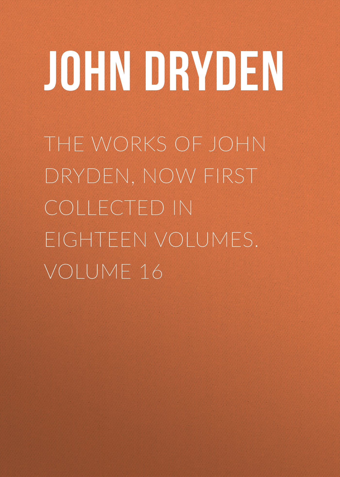 Обложка книги «The Works of John Dryden, now first collected in eighteen volumes. Volume 16»