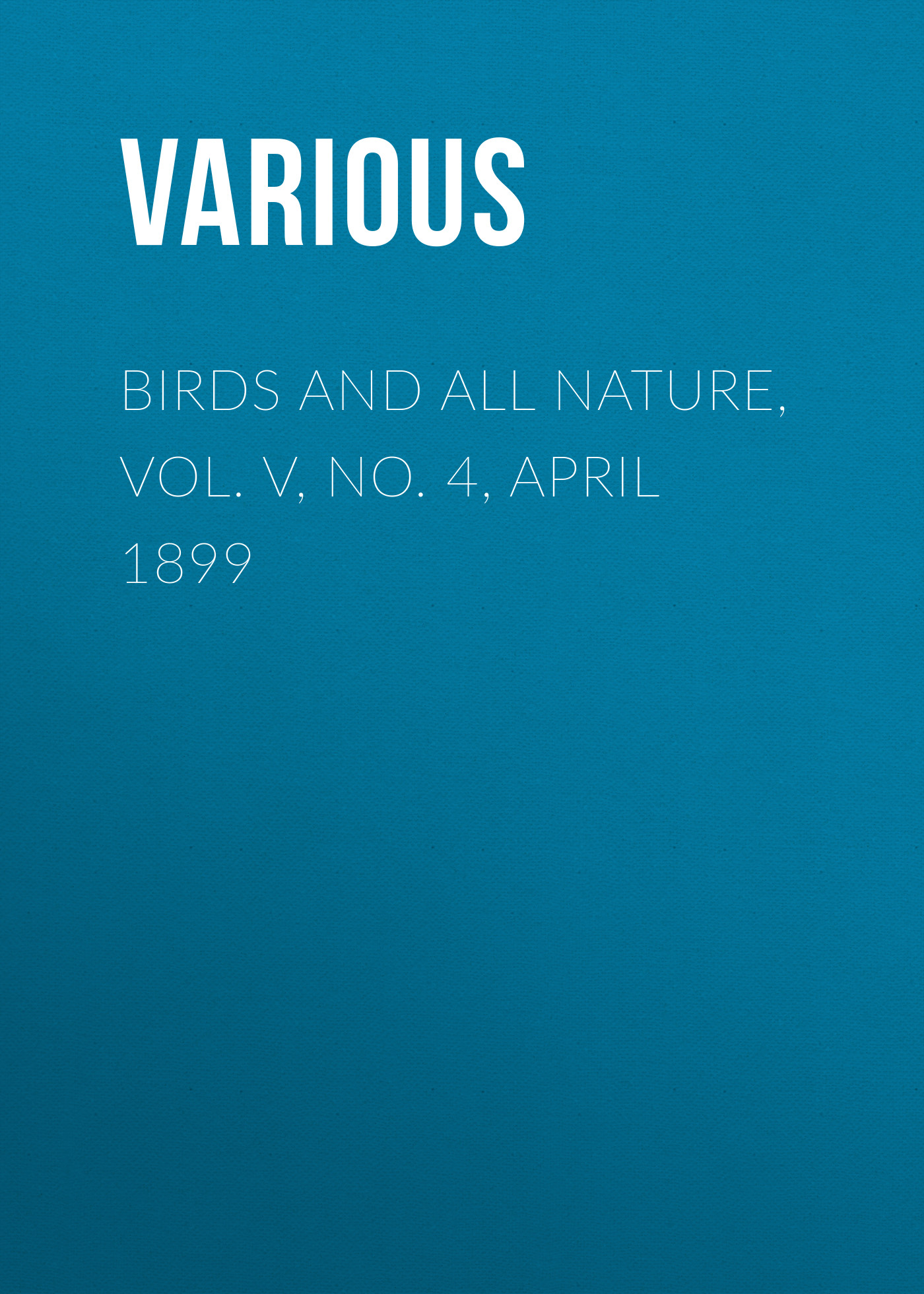 Обложка книги «Birds and All Nature, Vol. V, No. 4, April 1899»