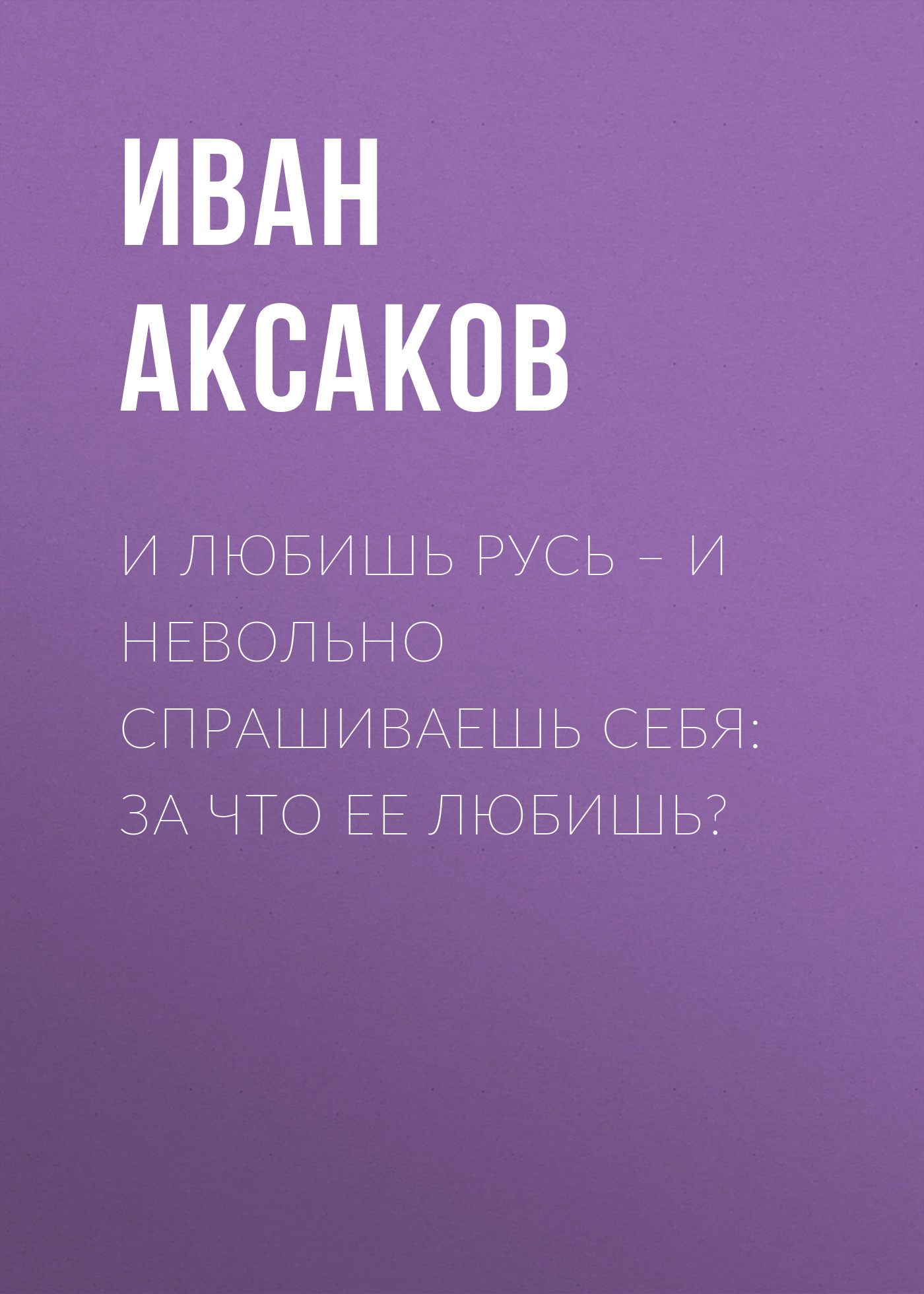 Обложка книги «И любишь Русь – и невольно спрашиваешь себя: за что ее любишь?»
