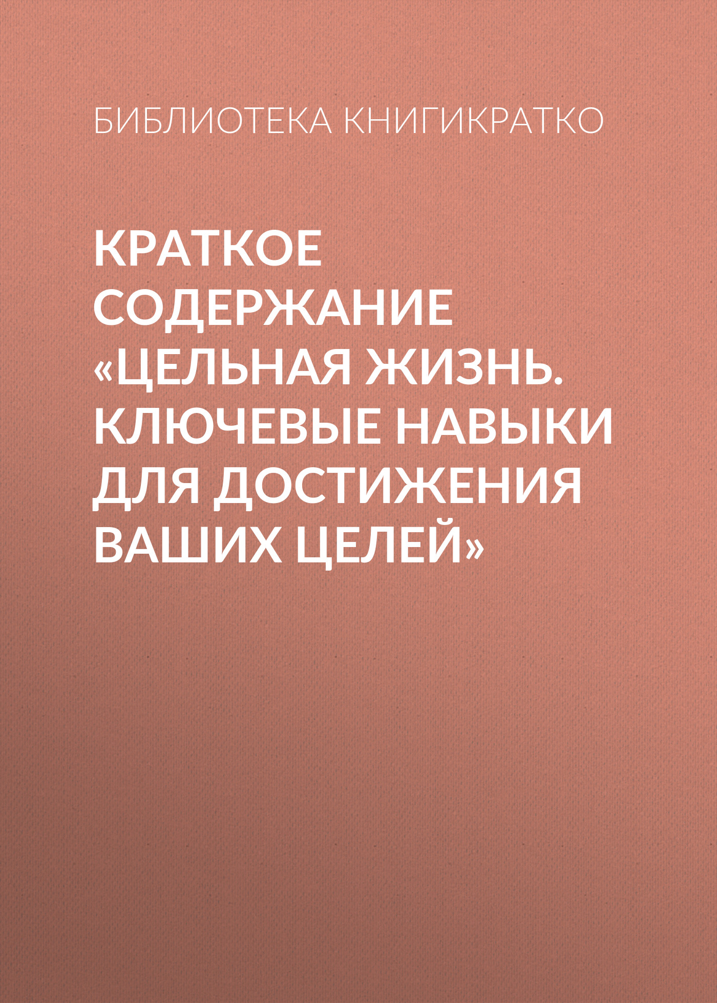 Обложка книги «Краткое содержание «Цельная жизнь. Ключевые навыки для достижения ваших целей»»