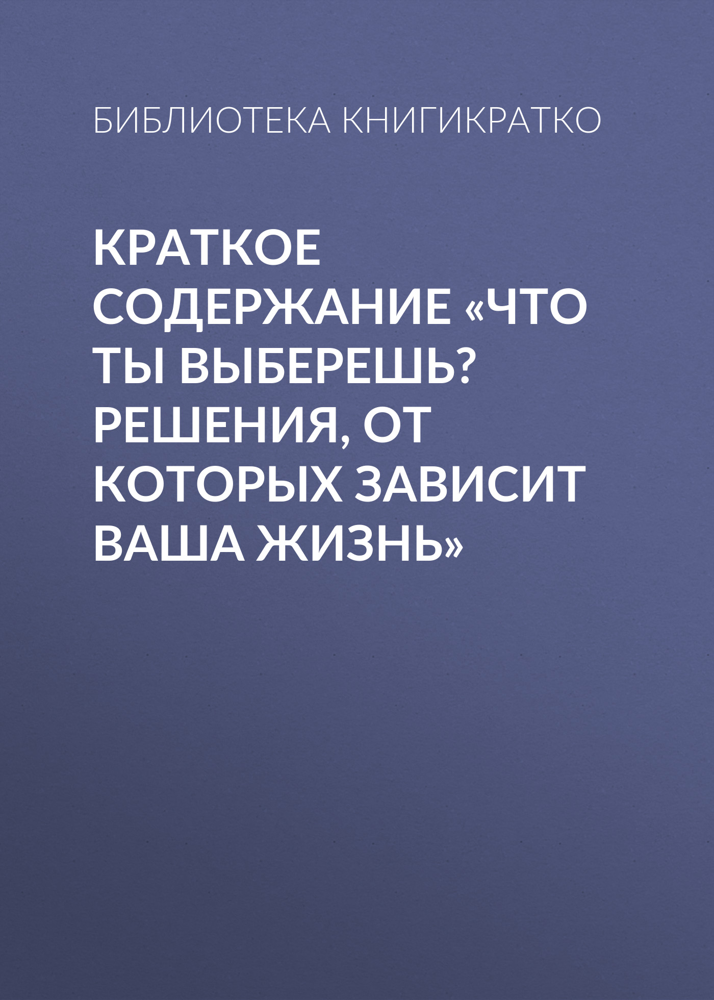 Обложка книги «Краткое содержание «Что ты выберешь? Решения, от которых зависит ваша жизнь»»
