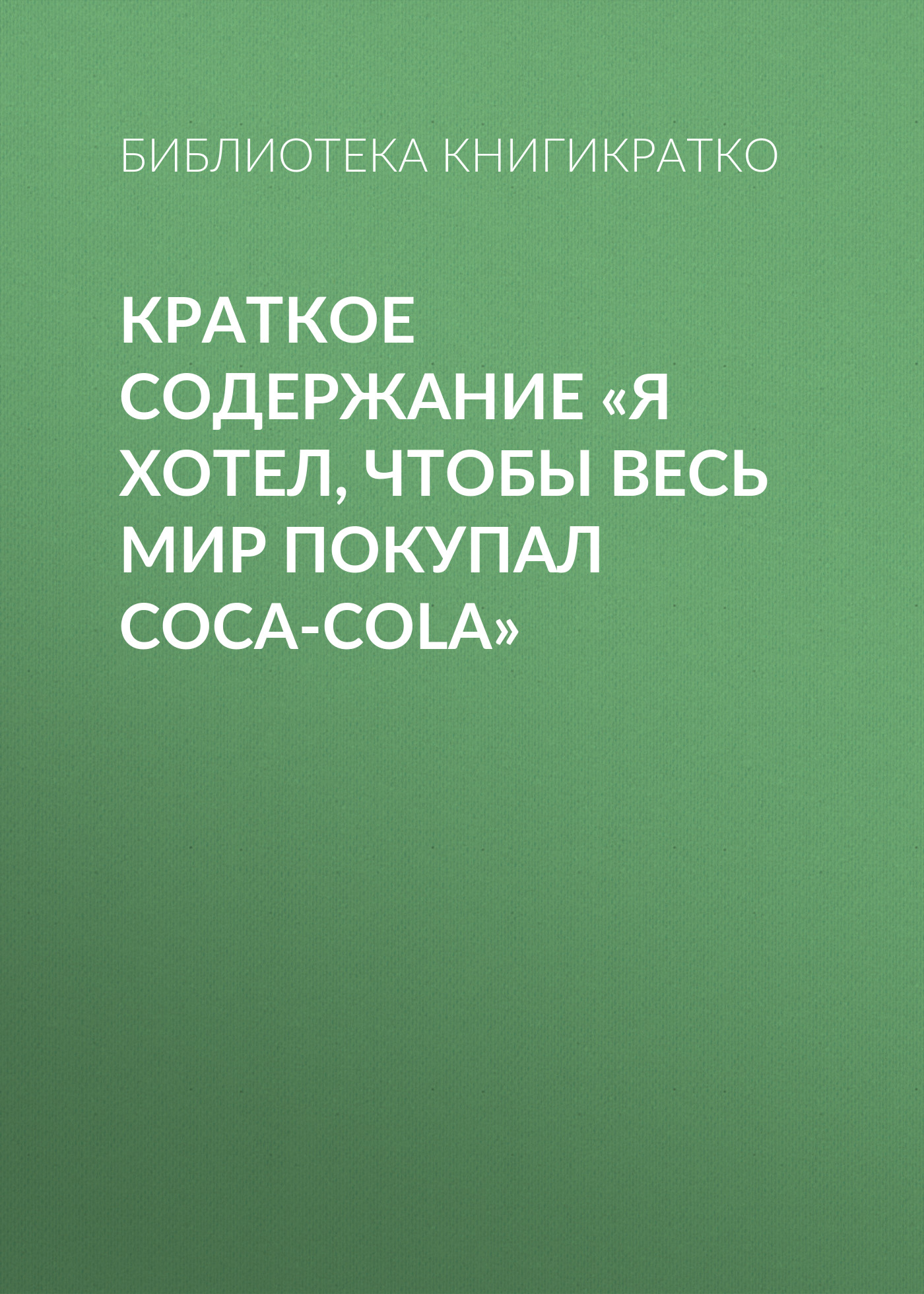 Обложка книги «Краткое содержание «Я хотел, чтобы весь мир покупал Coca-Cola»»