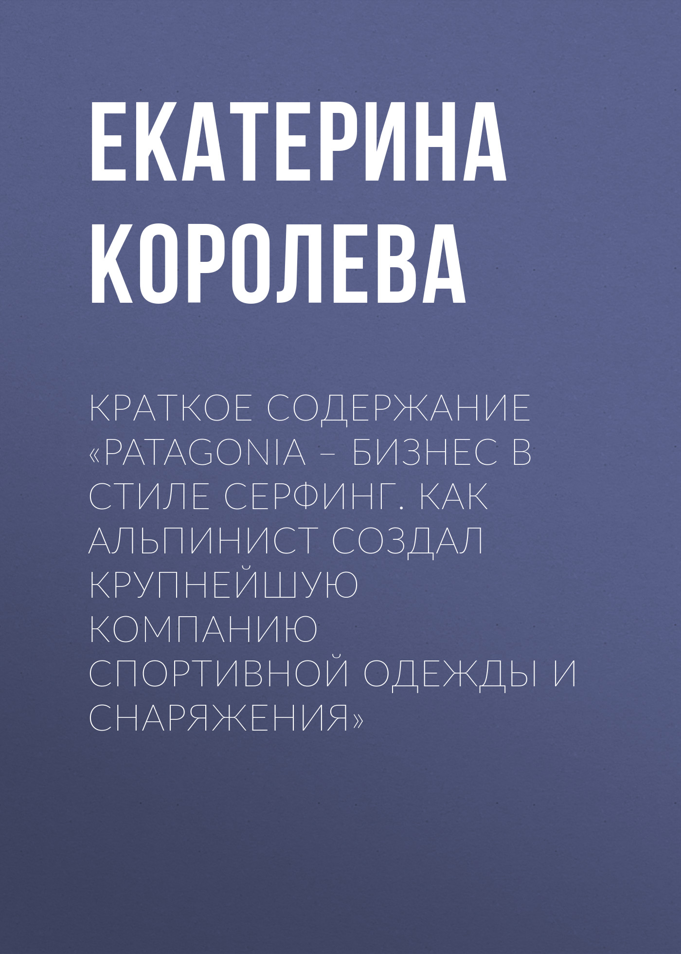 Обложка книги «Краткое содержание «Patagonia – бизнес в стиле серфинг. Как альпинист создал крупнейшую компанию спортивной одежды и снаряжения»»