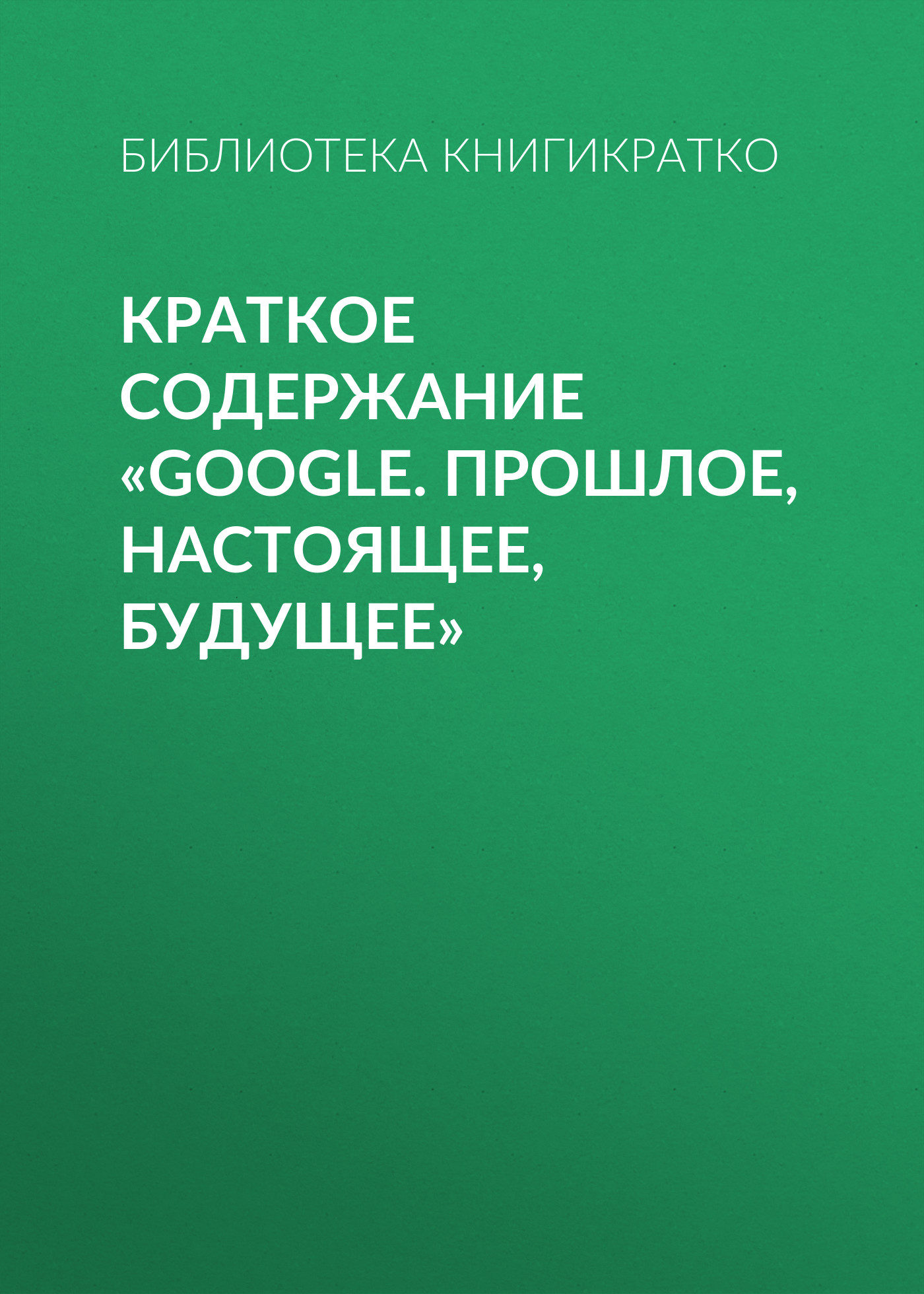 Обложка книги «Краткое содержание «Google. Прошлое, настоящее, будущее»»