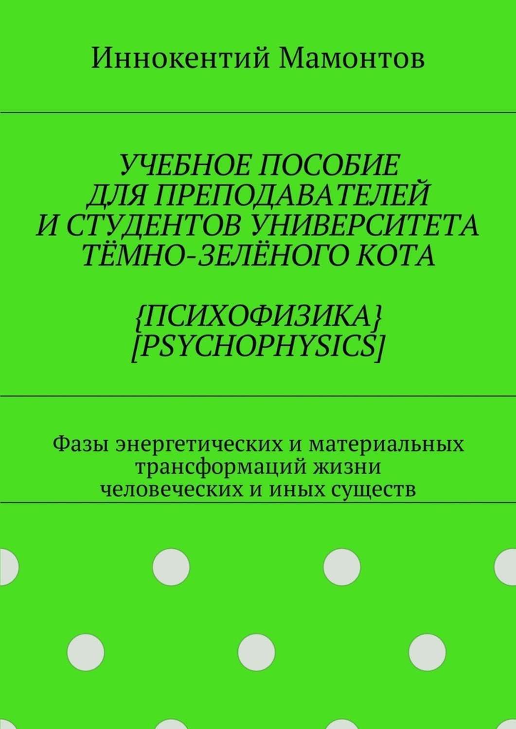 Обложка книги «Учебное пособие для преподавателей и студентов университета тёмно-зелёного кота {психофизика} [psychophysics]. Фазы энергетических и материальных трансформаций жизни человеческих и иных существ»