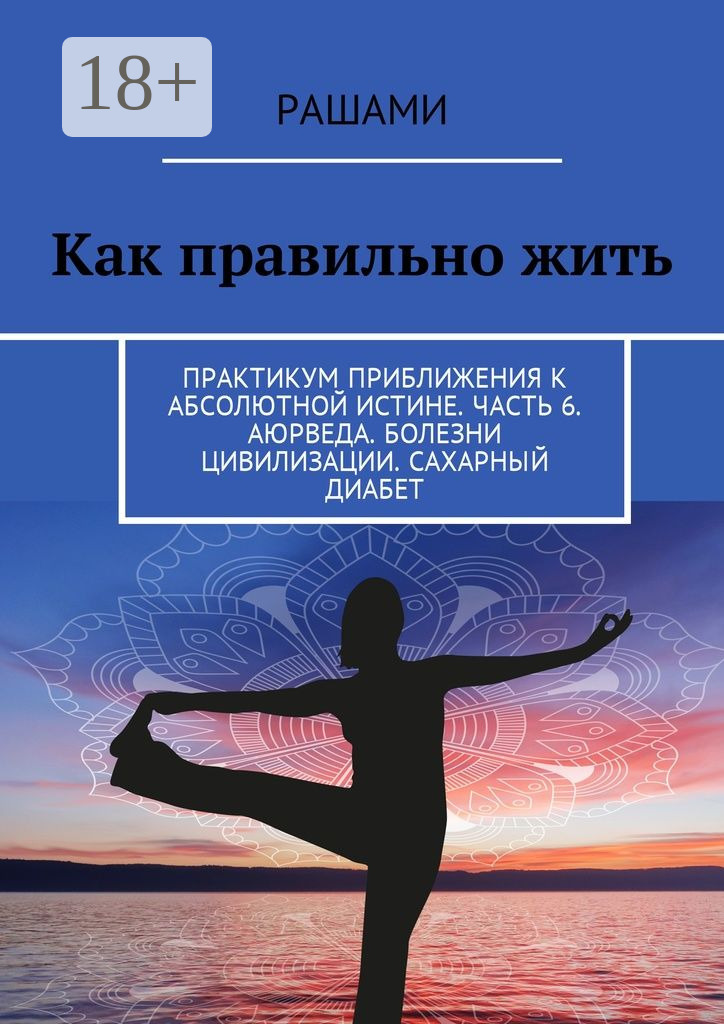 Обложка книги «Как правильно жить. Практикум приближения к абсолютной истине. Часть 6. Аюрведа. Болезни цивилизации. Сахарный диабет»