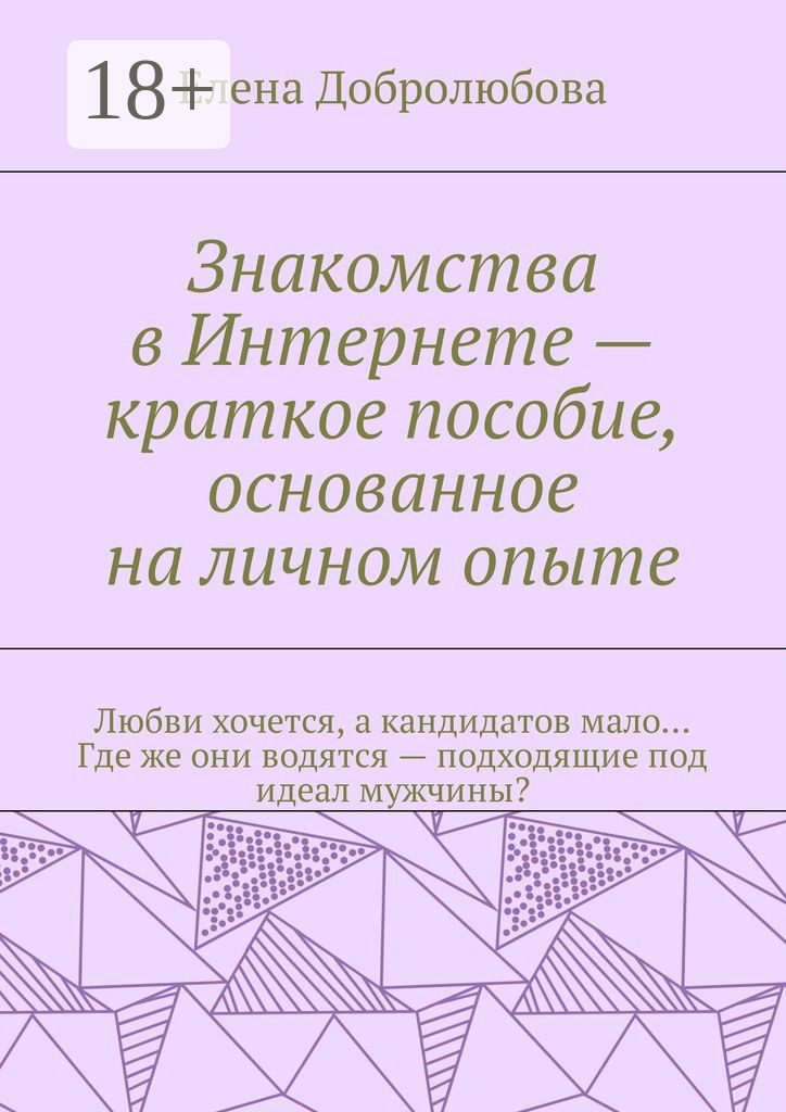 Обложка книги «Знакомства в Интернете – краткое пособие, основанное на личном опыте. Любви хочется, а кандидатов мало… Где же они водятся – подходящие под идеал мужчины?»