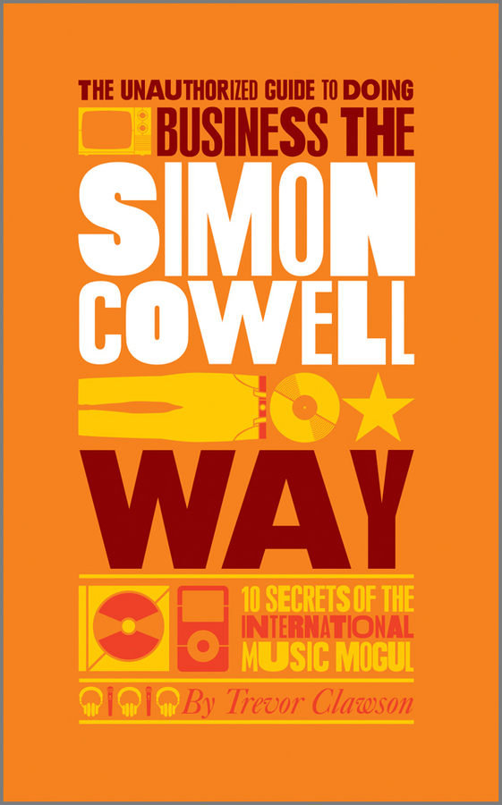 Обложка книги «The Unauthorized Guide to Doing Business the Simon Cowell Way. 10 Secrets of the International Music Mogul»