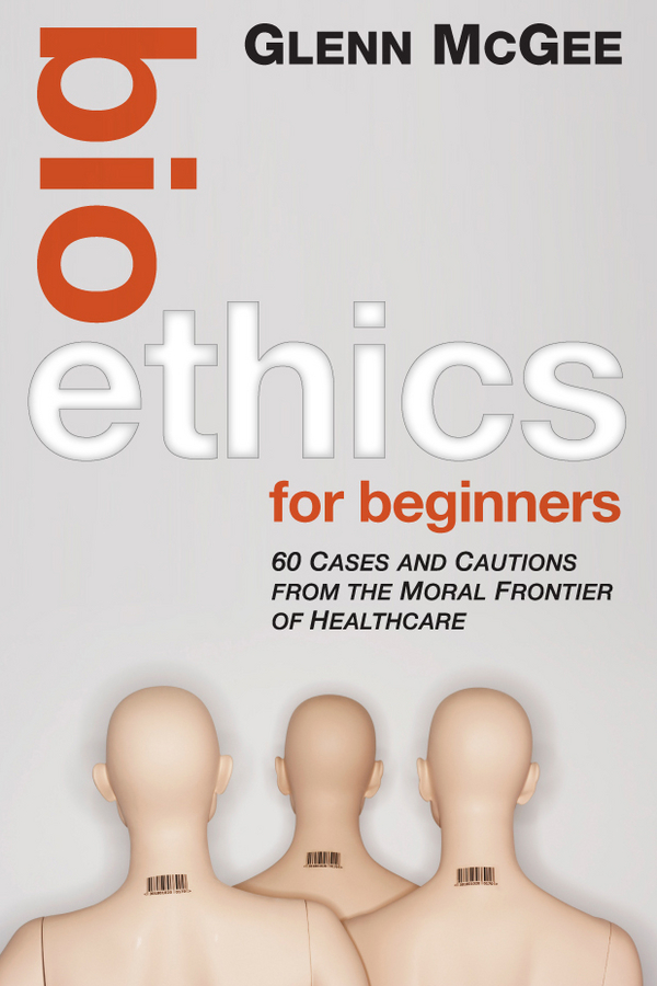 Обложка книги «Bioethics for Beginners. 60 Cases and Cautions from the Moral Frontier of Healthcare»