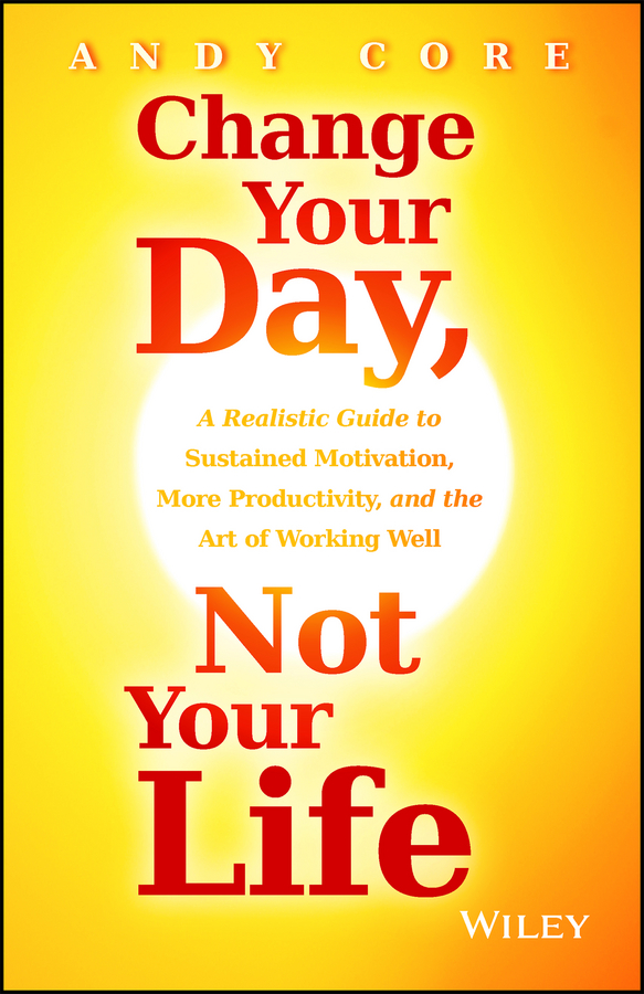 Обложка книги «Change Your Day, Not Your Life. A Realistic Guide to Sustained Motivation, More Productivity and the Art Of Working Well»