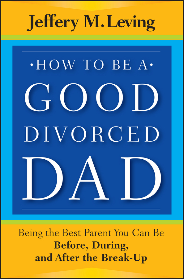 Обложка книги «How to be a Good Divorced Dad. Being the Best Parent You Can Be Before, During and After the Break-Up»