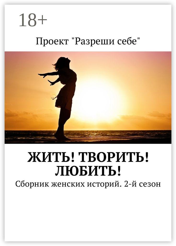 Обложка книги «Жить! Творить! Любить! Сборник женских историй. 2-й сезон»