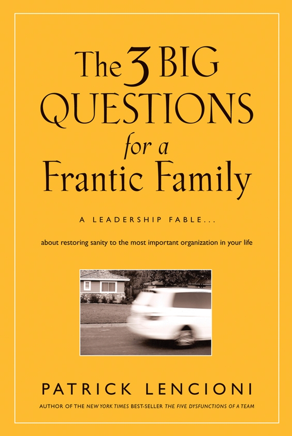 Обложка книги «The Three Big Questions for a Frantic Family. A Leadership Fable​ About Restoring Sanity To The Most Important Organization In Your Life»