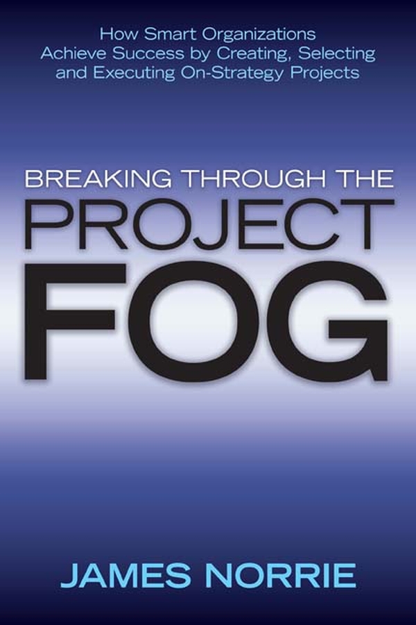 Обложка книги «Breaking Through the Project Fog. How Smart Organizations Achieve Success by Creating, Selecting and Executing On-Strategy Projects»