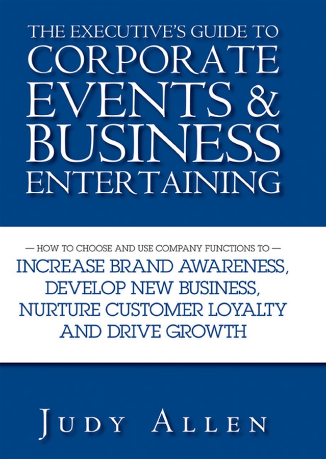 Обложка книги «The Executive's Guide to Corporate Events and Business Entertaining. How to Choose and Use Corporate Functions to Increase Brand Awareness, Develop New Business, Nurture Customer Loyalty and Drive Growth»