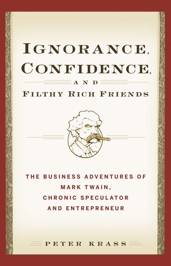 Обложка книги «Ignorance, Confidence, and Filthy Rich Friends. The Business Adventures of Mark Twain, Chronic Speculator and Entrepreneur»