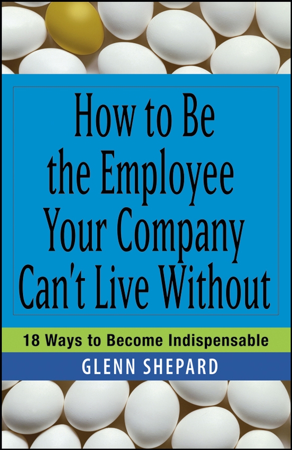 Обложка книги «How to Be the Employee Your Company Can't Live Without. 18 Ways to Become Indispensable»