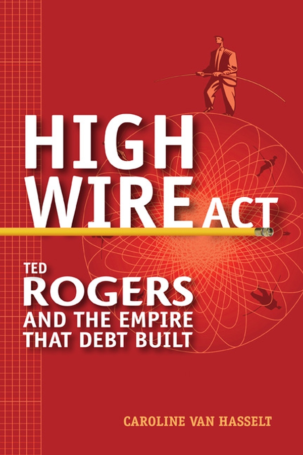 Обложка книги «High Wire Act. Ted Rogers and the Empire that Debt Built»