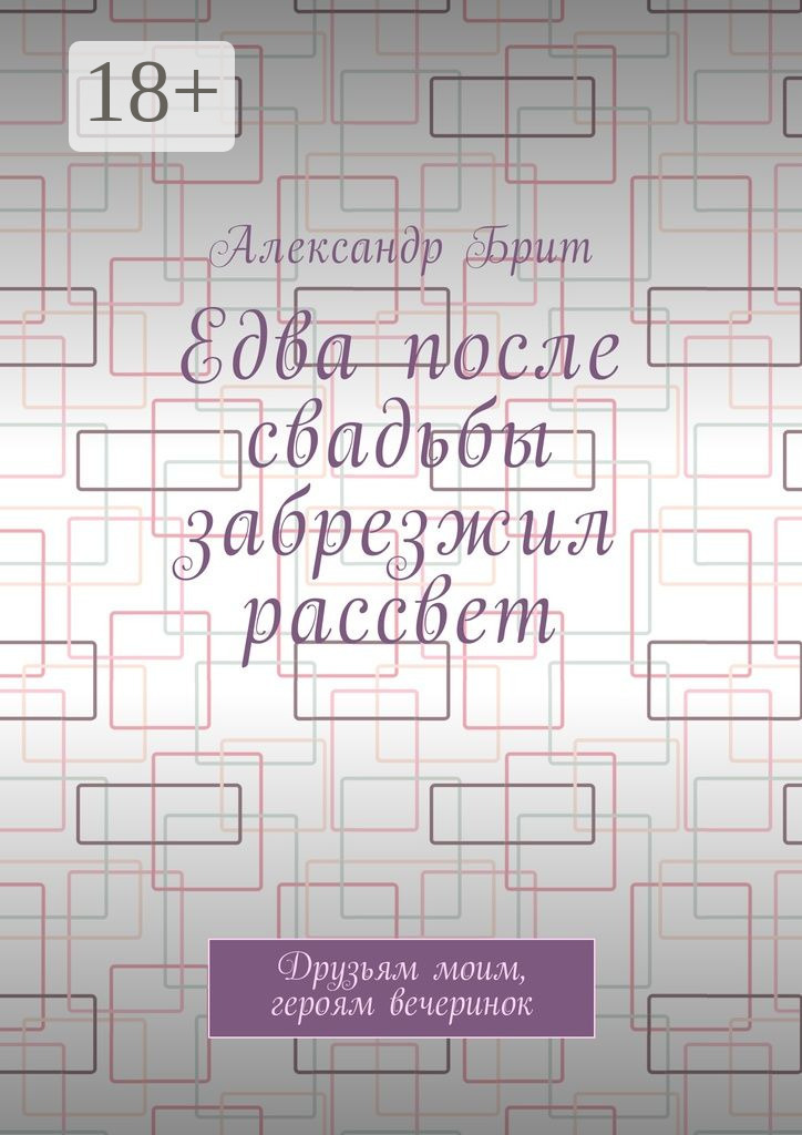 Обложка книги «Едва после свадьбы забрезжил рассвет. Друзьям моим, героям вечеринок»