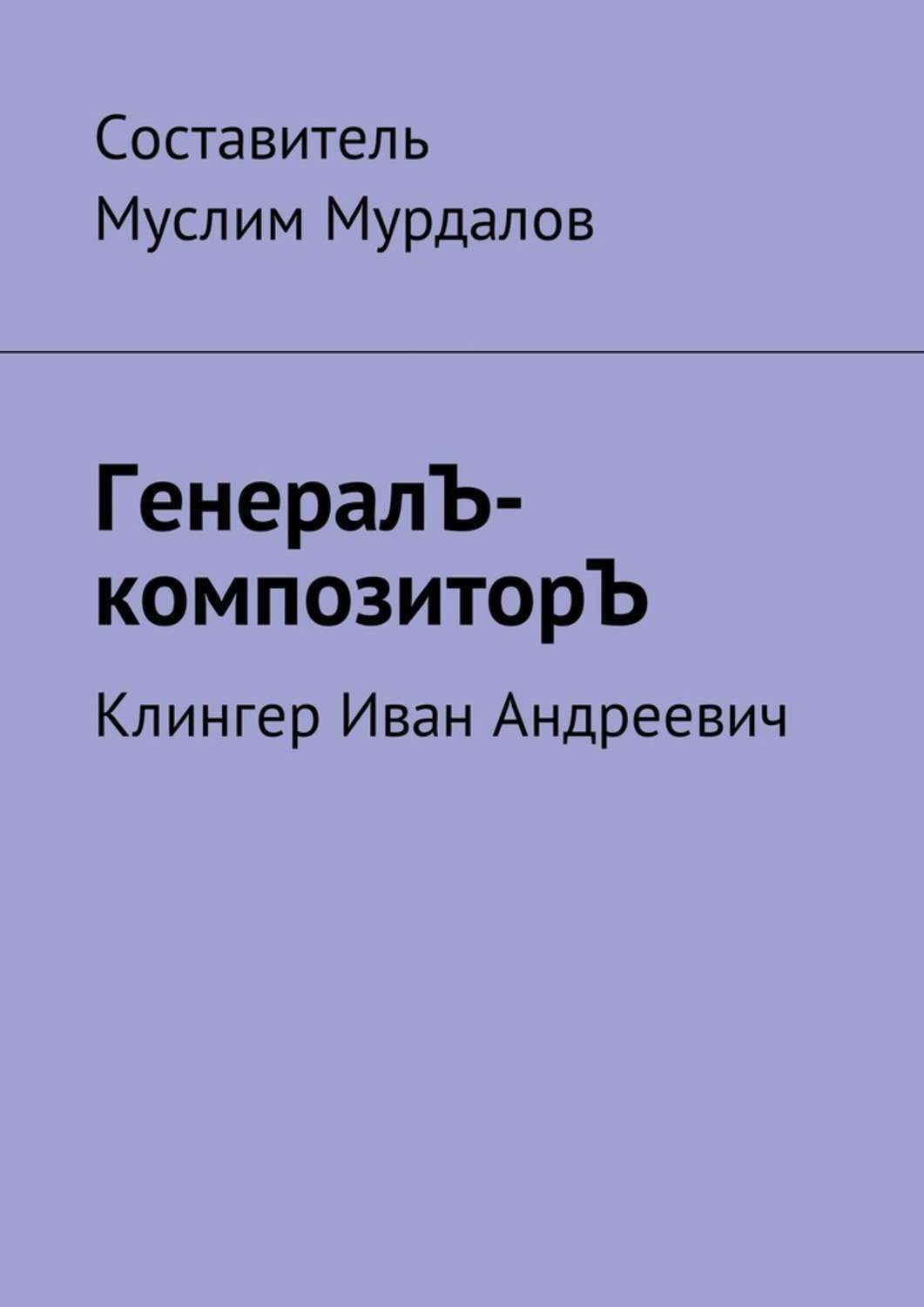 Обложка книги «ГенералЪ-композиторЪ. Клингер Иван Андреевич»