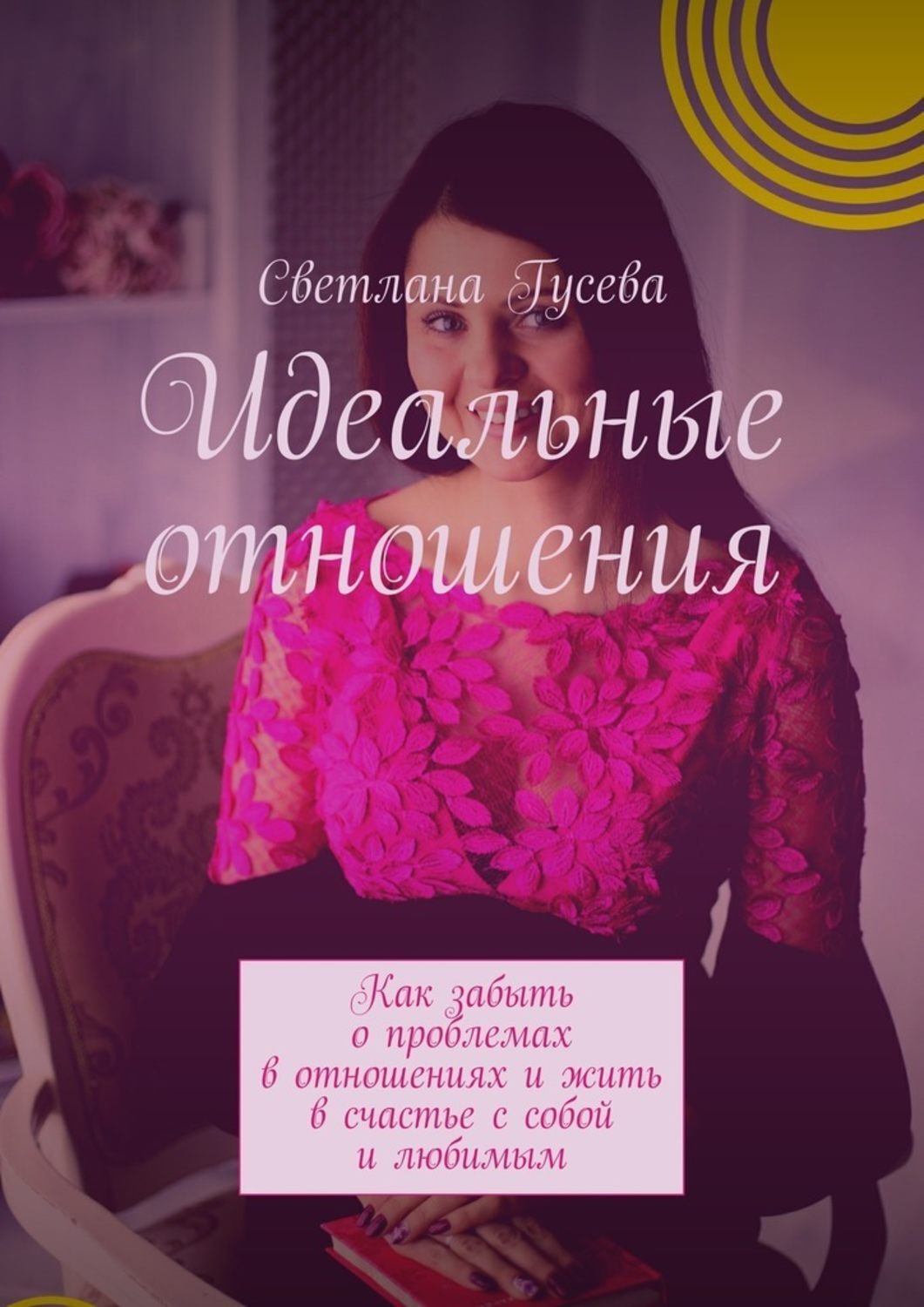 Обложка книги «Идеальные отношения. Как забыть о проблемах в отношениях и жить в счастье с собой и любимым»