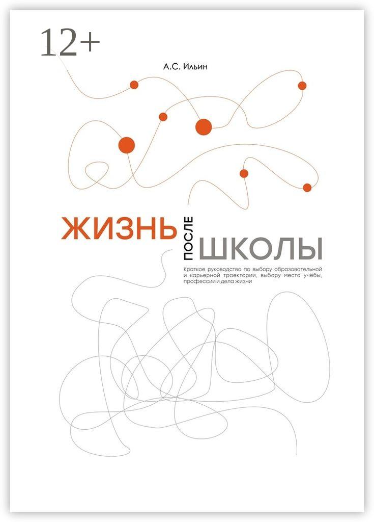 Обложка книги «Жизнь после школы. Краткое руководство к выбору образовательной и карьерной траектории, выбору вуза и суза, выбору профессии и дела жизни»