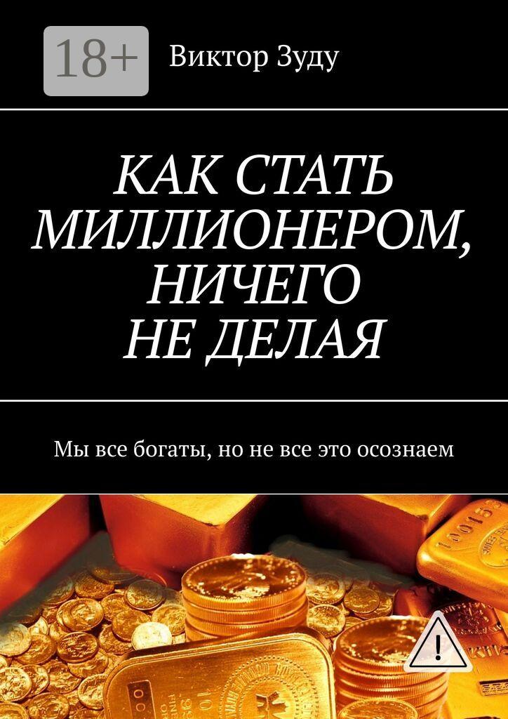 Обложка книги «КАК СТАТЬ МИЛЛИОНЕРОМ, НИЧЕГО НЕ ДЕЛАЯ. Мы все богаты, но не все это осознаем»