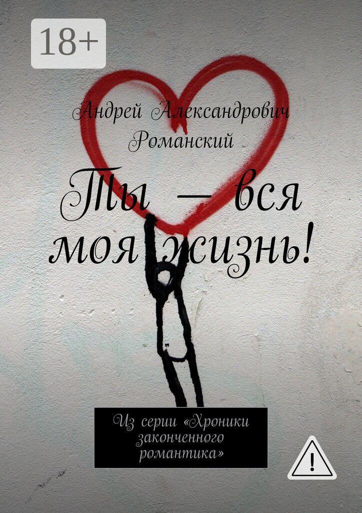 Обложка книги «Ты – вся моя жизнь! Из серии «Хроники законченного романтика»»
