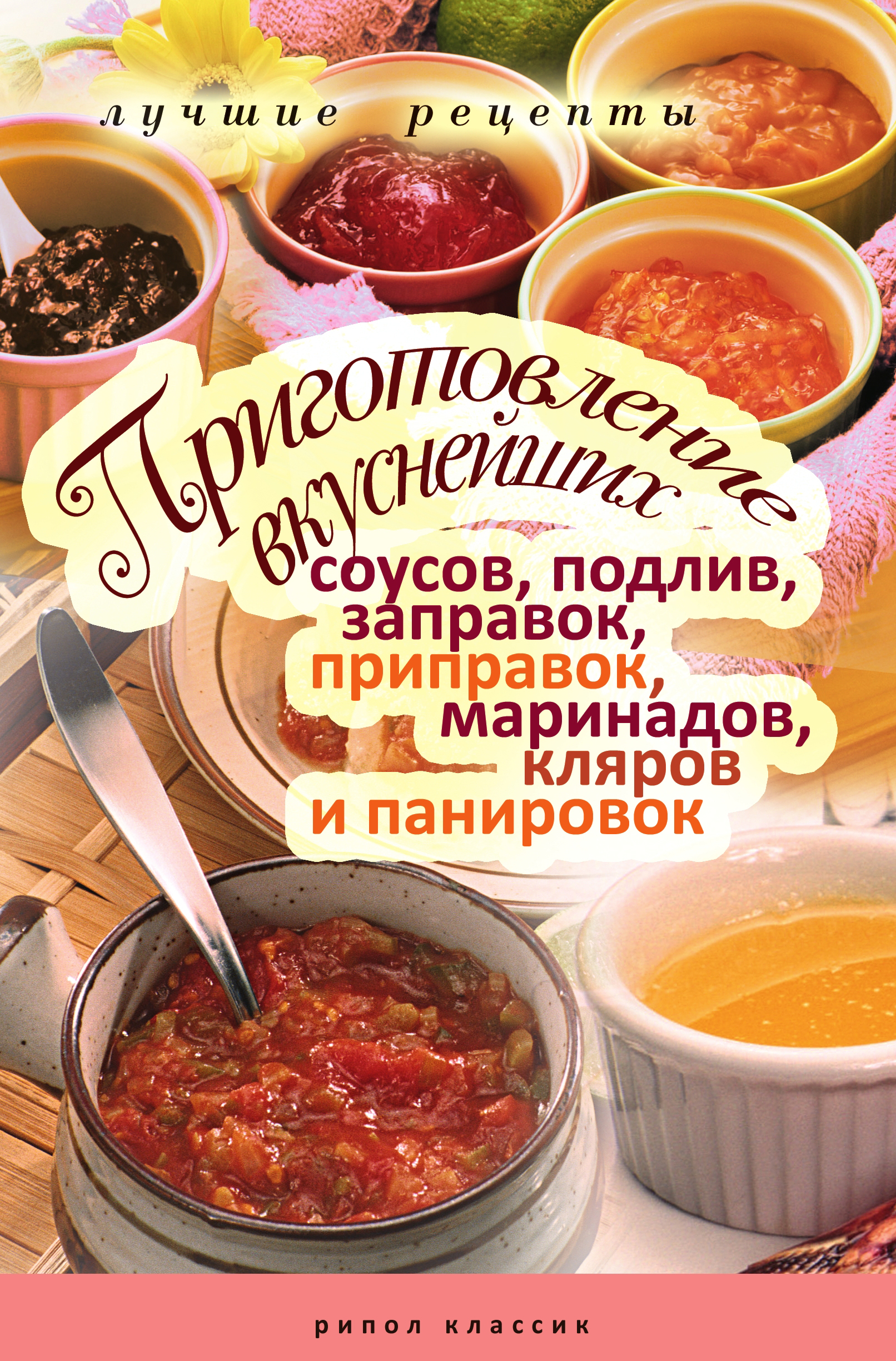 Обложка книги «Приготовление вкуснейших соусов, подлив, заправок, приправок, маринадов, кляров и панировок. Лучшие рецепты»