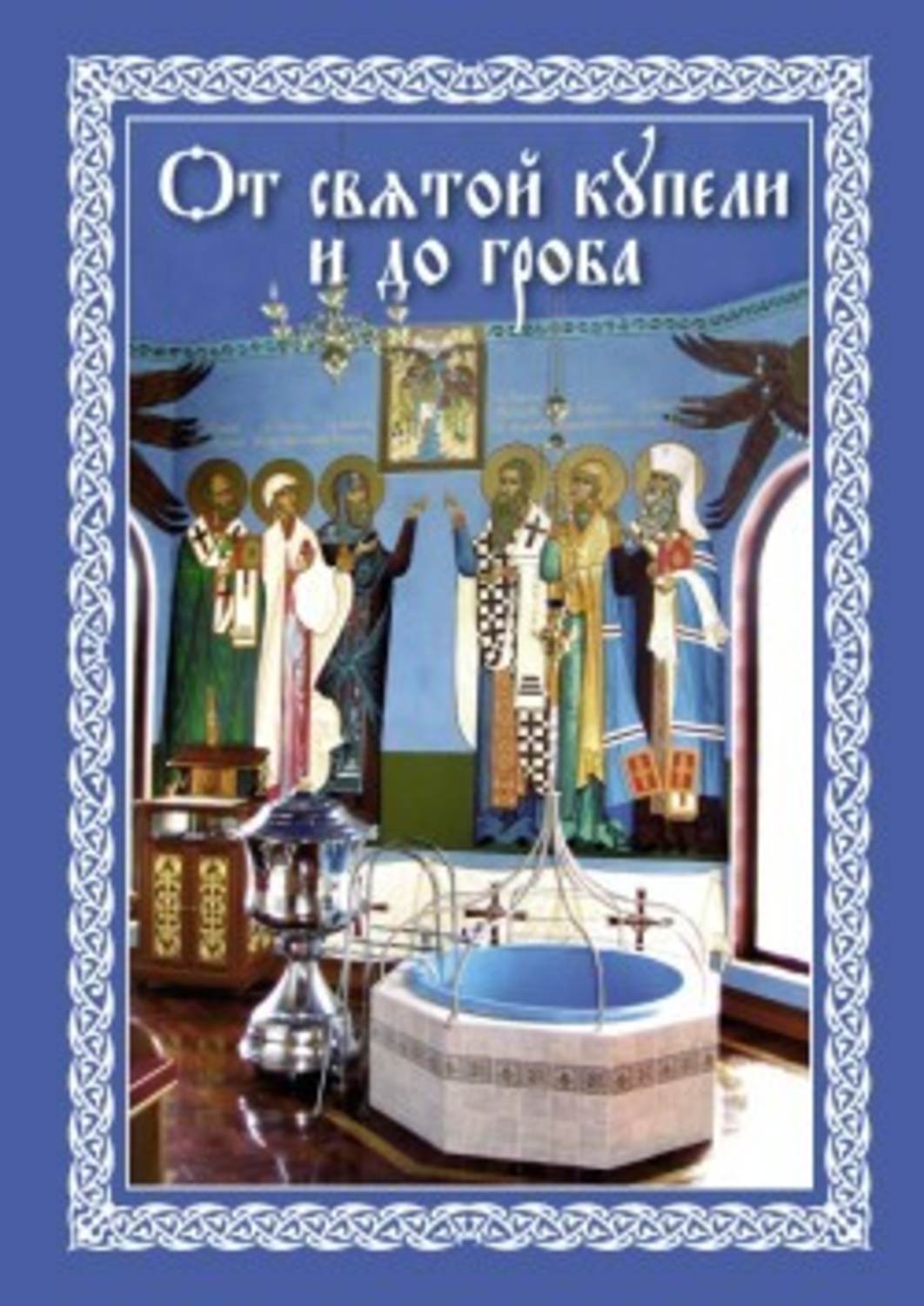 Обложка книги «От святой купели и до гроба: Краткий устав жизни православного христианина»