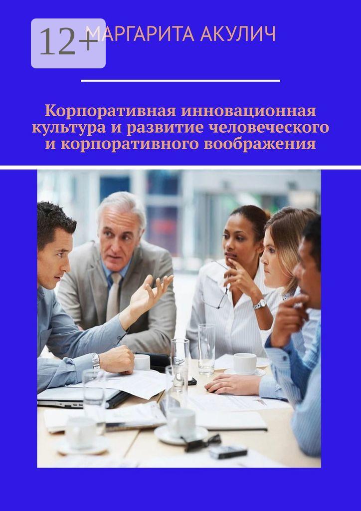 Обложка книги «Корпоративная инновационная культура и развитие человеческого и корпоративного воображения»