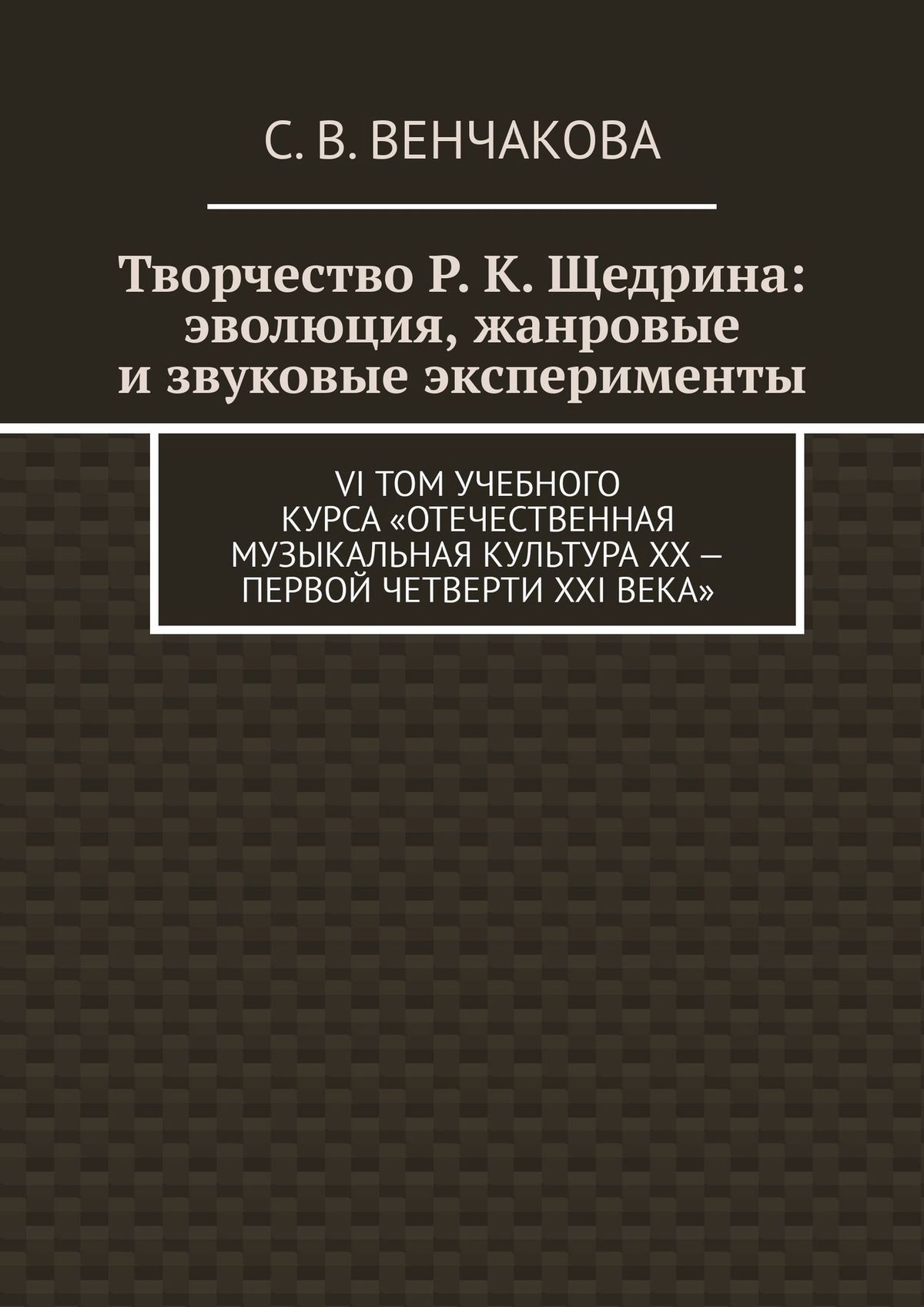 Обложка книги «Творчество Р. К. Щедрина: эволюция, жанровые и звуковые эксперименты. VI том учебного курса «Отечественная музыкальная культура XX – первой четверти XXI века»»