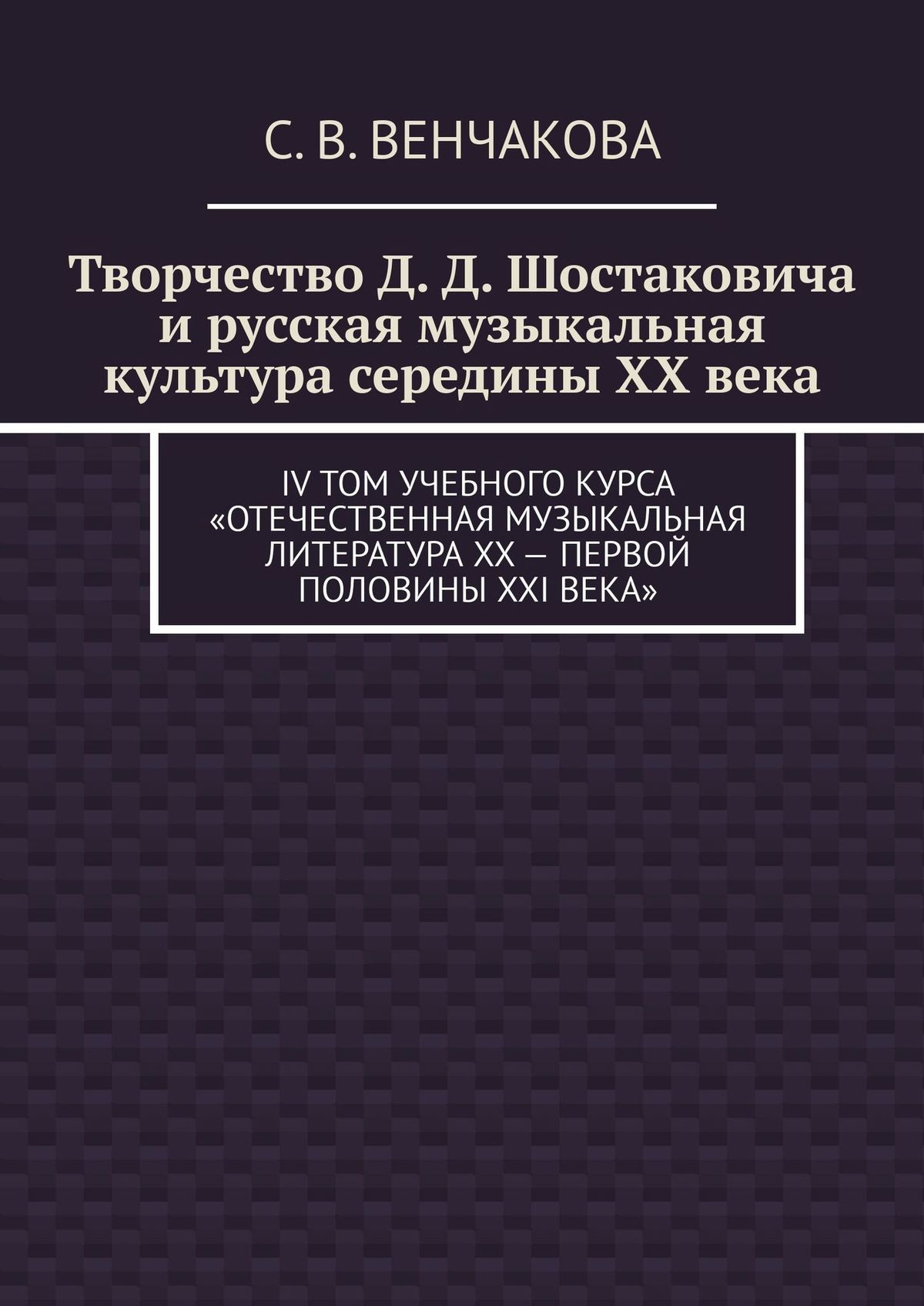 Обложка книги «Творчество Д. Д. Шостаковича и русская музыкальная культура середины XX века. IV том учебного курса «Отечественная музыкальная литература XX – первой половины XXI века»»