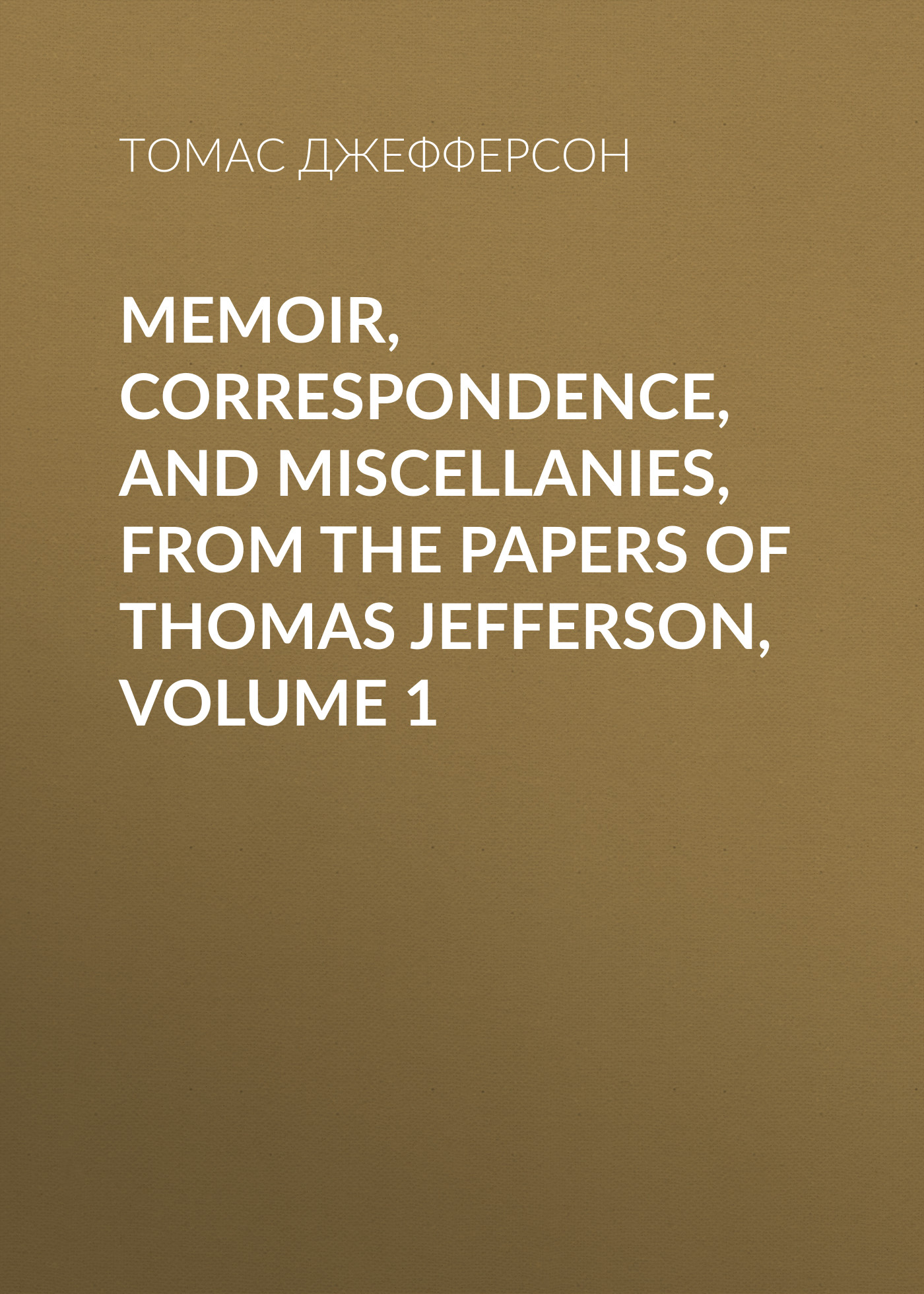 Обложка книги «Memoir, Correspondence, And Miscellanies, From The Papers Of Thomas Jefferson, Volume 1»