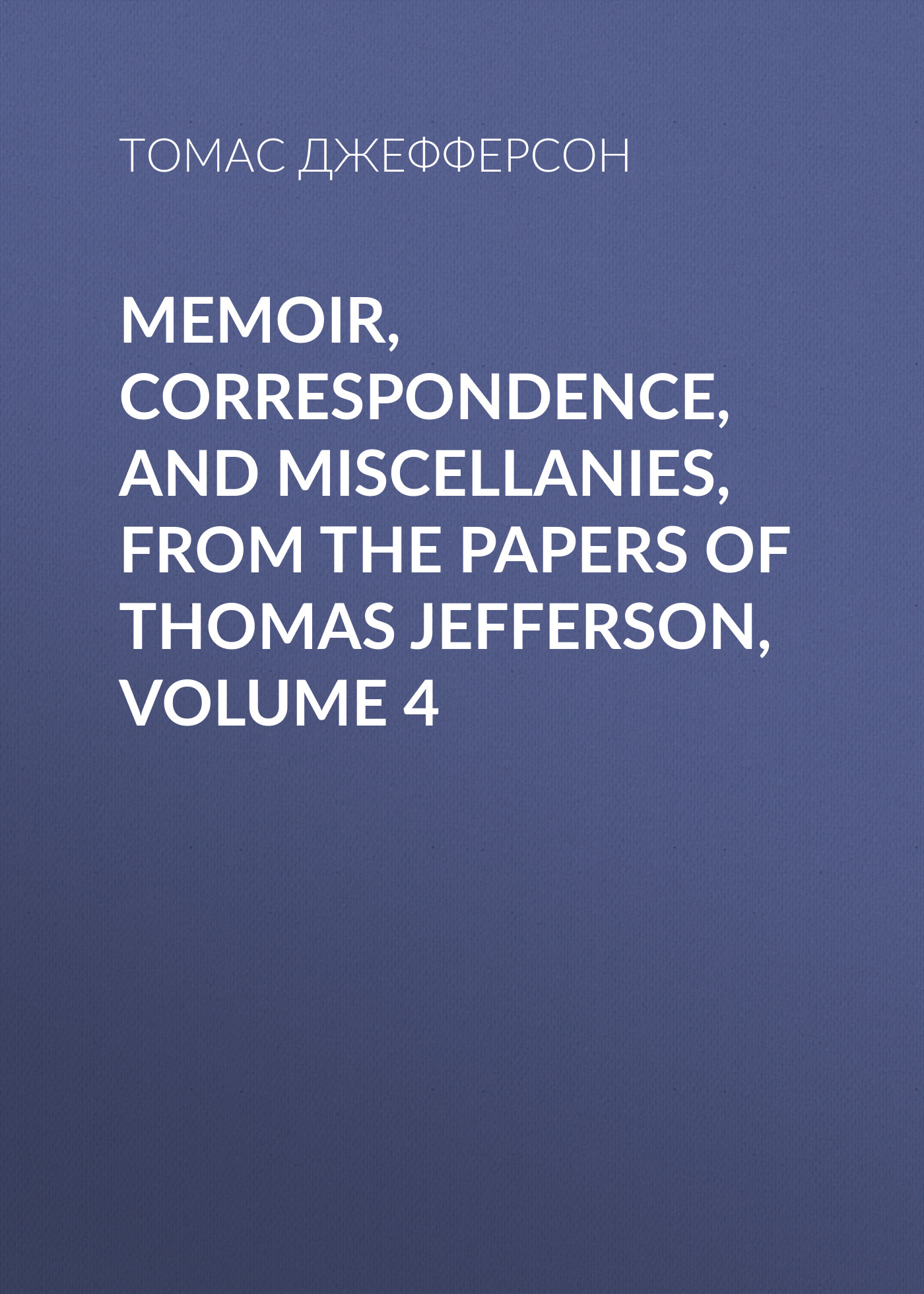 Обложка книги «Memoir, Correspondence, And Miscellanies, From The Papers Of Thomas Jefferson, Volume 4»