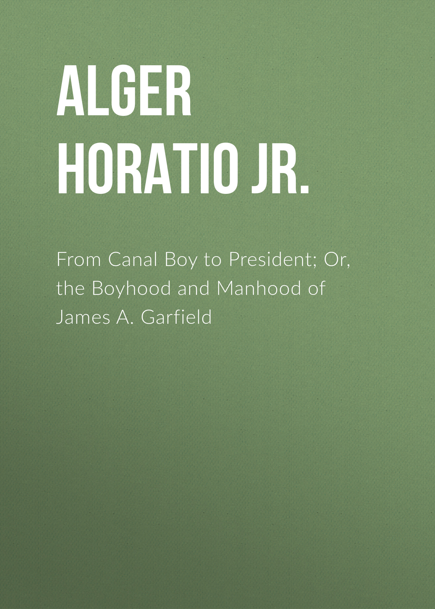 Обложка книги «From Canal Boy to President; Or, the Boyhood and Manhood of James A. Garfield»