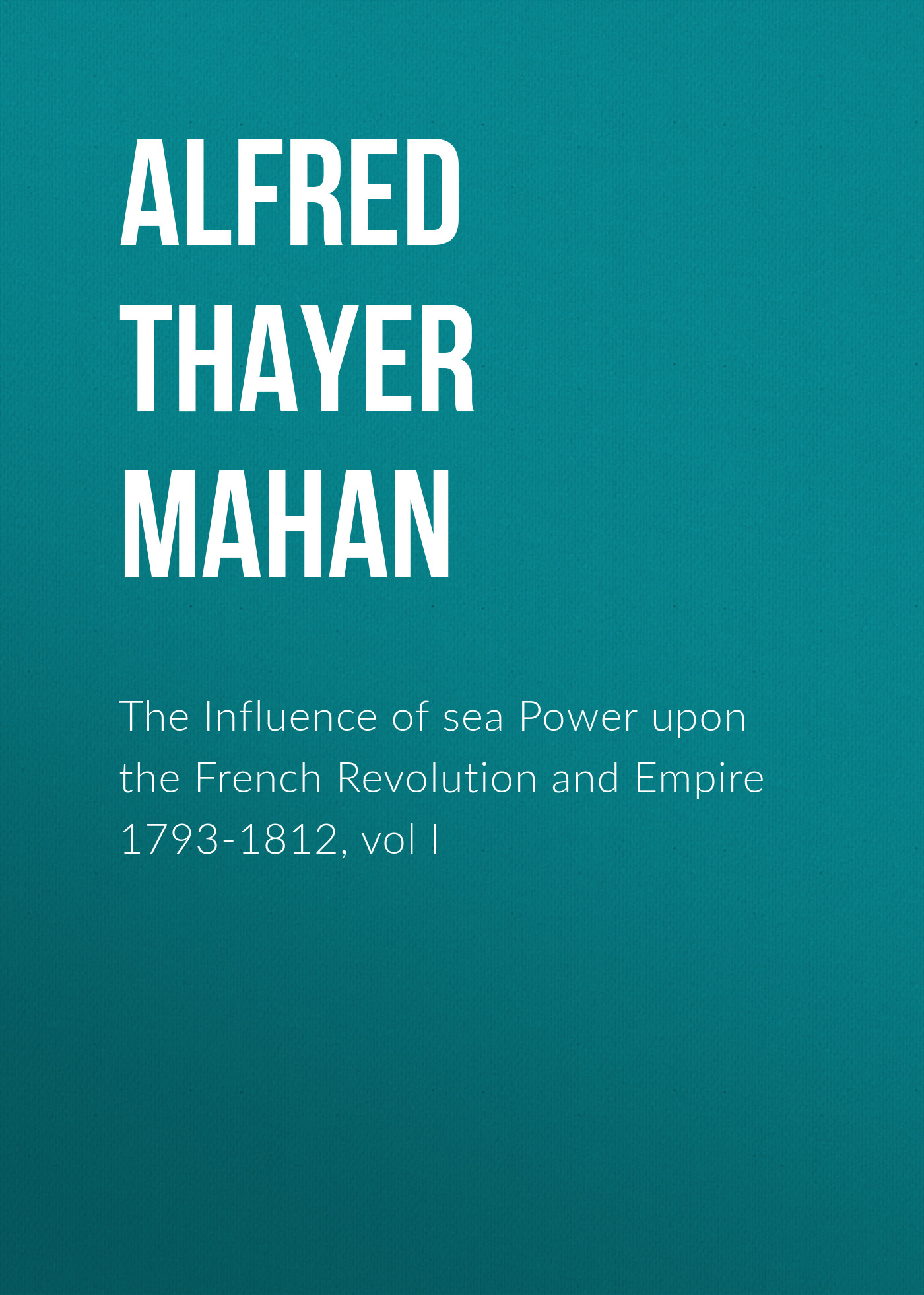Обложка книги «The Influence of sea Power upon the French Revolution and Empire 1793-1812, vol I»