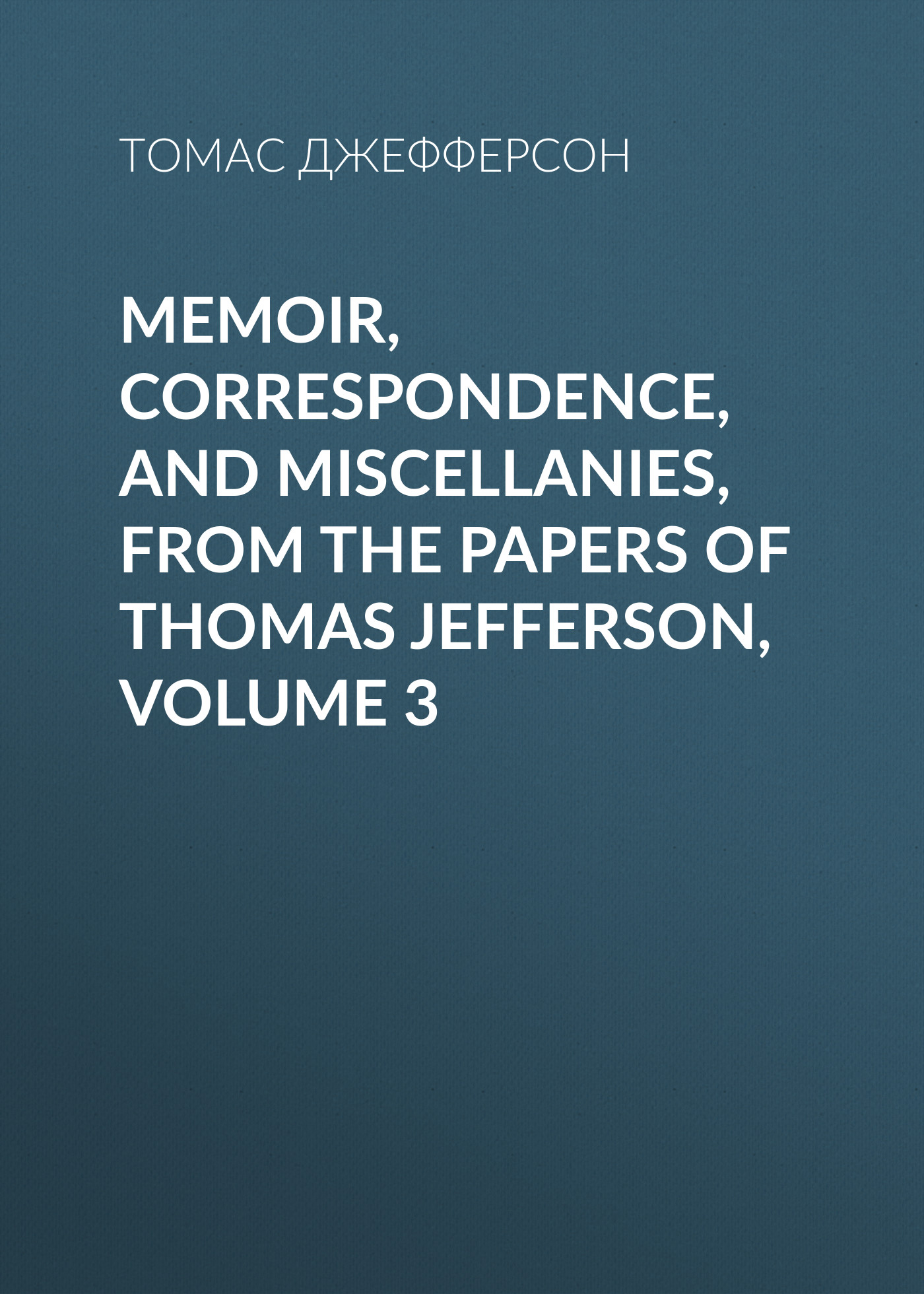 Обложка книги «Memoir, Correspondence, And Miscellanies, From The Papers Of Thomas Jefferson, Volume 3»