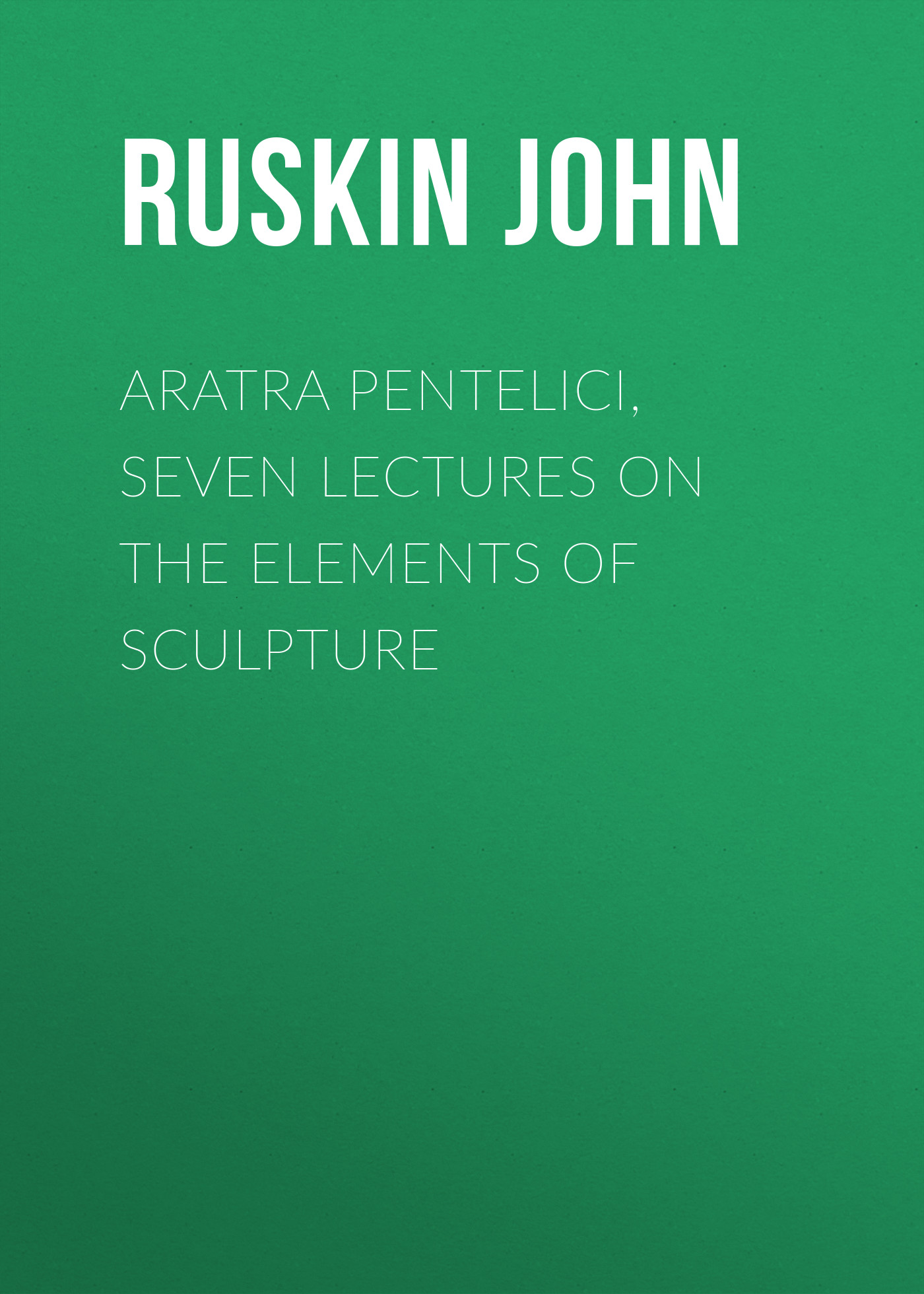 Обложка книги «Aratra Pentelici, Seven Lectures on the Elements of Sculpture»