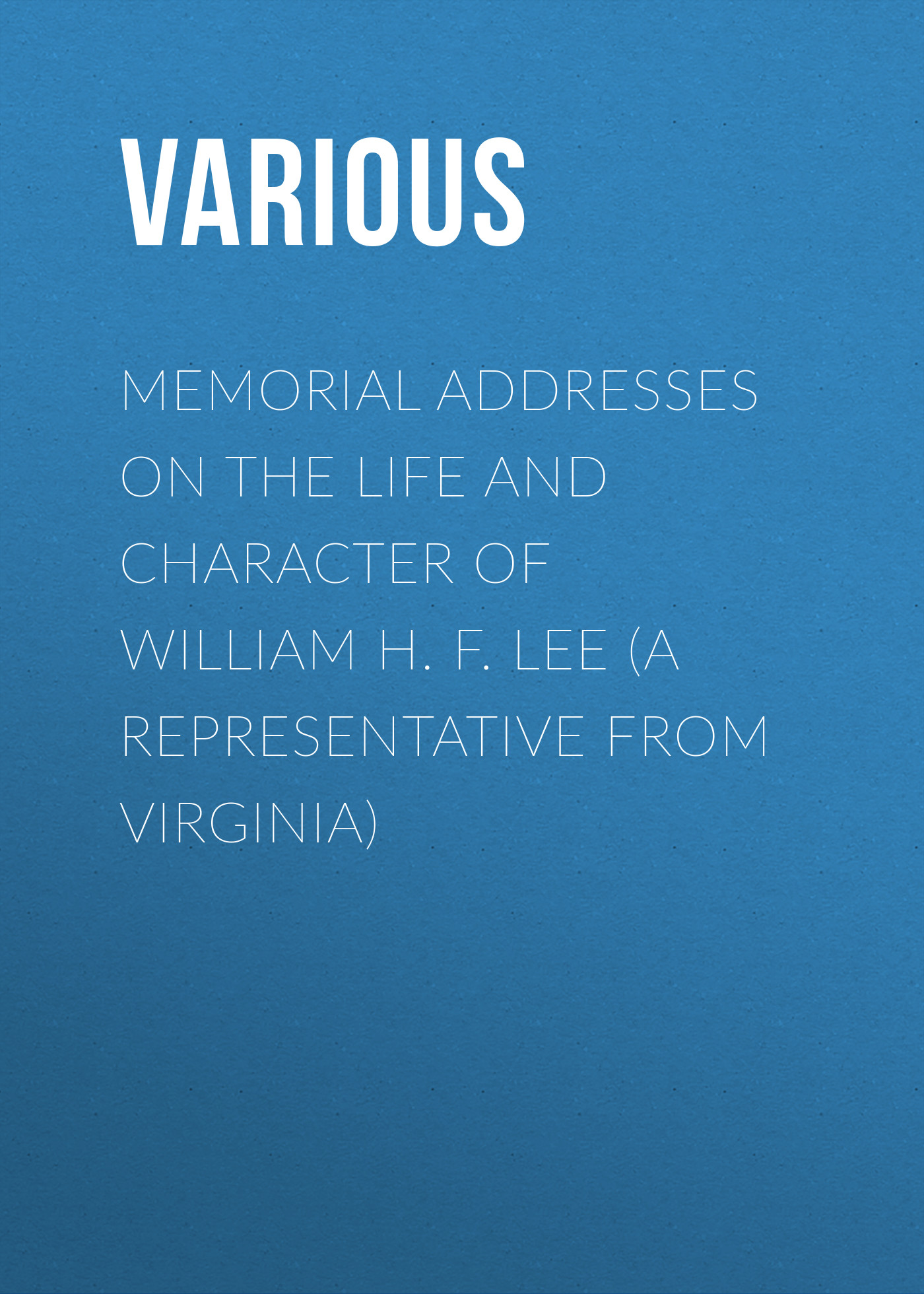 Обложка книги «Memorial Addresses on the Life and Character of William H. F. Lee (A Representative from Virginia)»