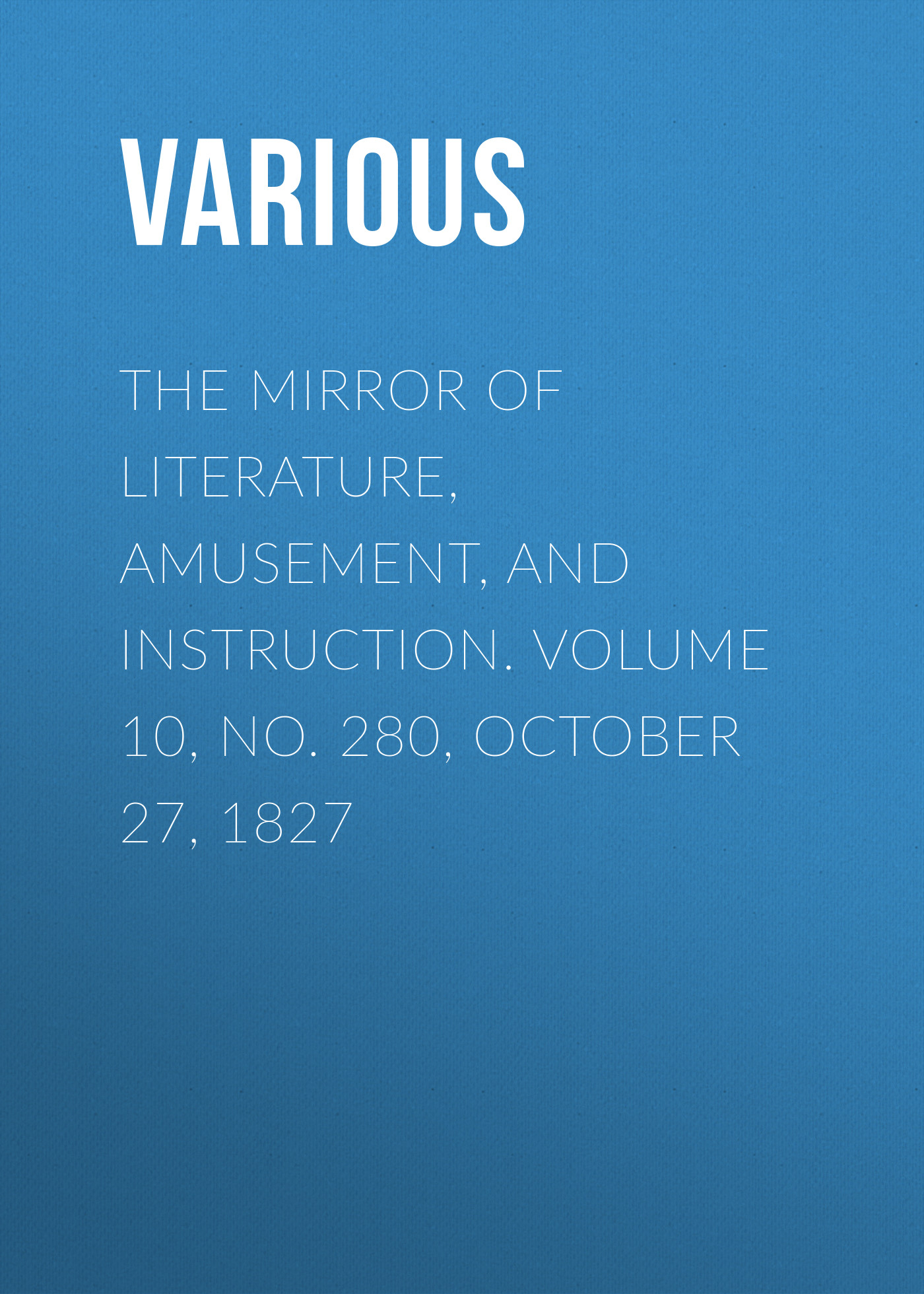 Обложка книги «The Mirror of Literature, Amusement, and Instruction. Volume 10, No. 280, October 27, 1827»