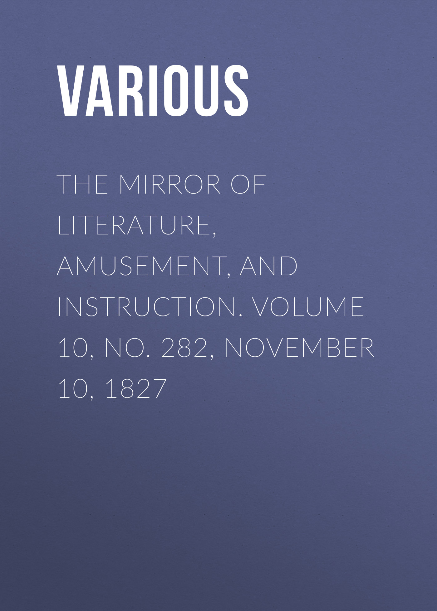 Обложка книги «The Mirror of Literature, Amusement, and Instruction. Volume 10, No. 282, November 10, 1827»