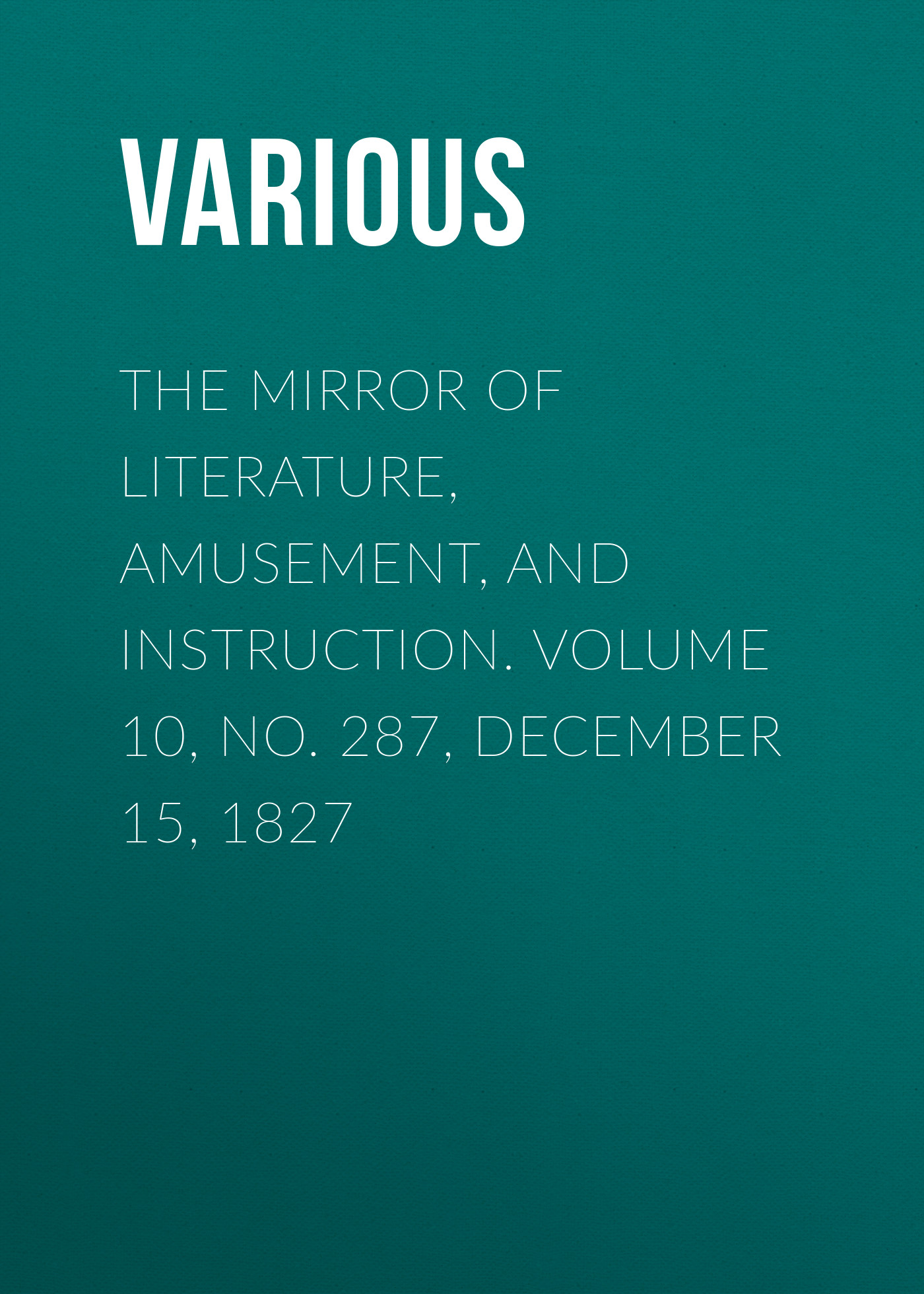 Обложка книги «The Mirror of Literature, Amusement, and Instruction. Volume 10, No. 287, December 15, 1827»