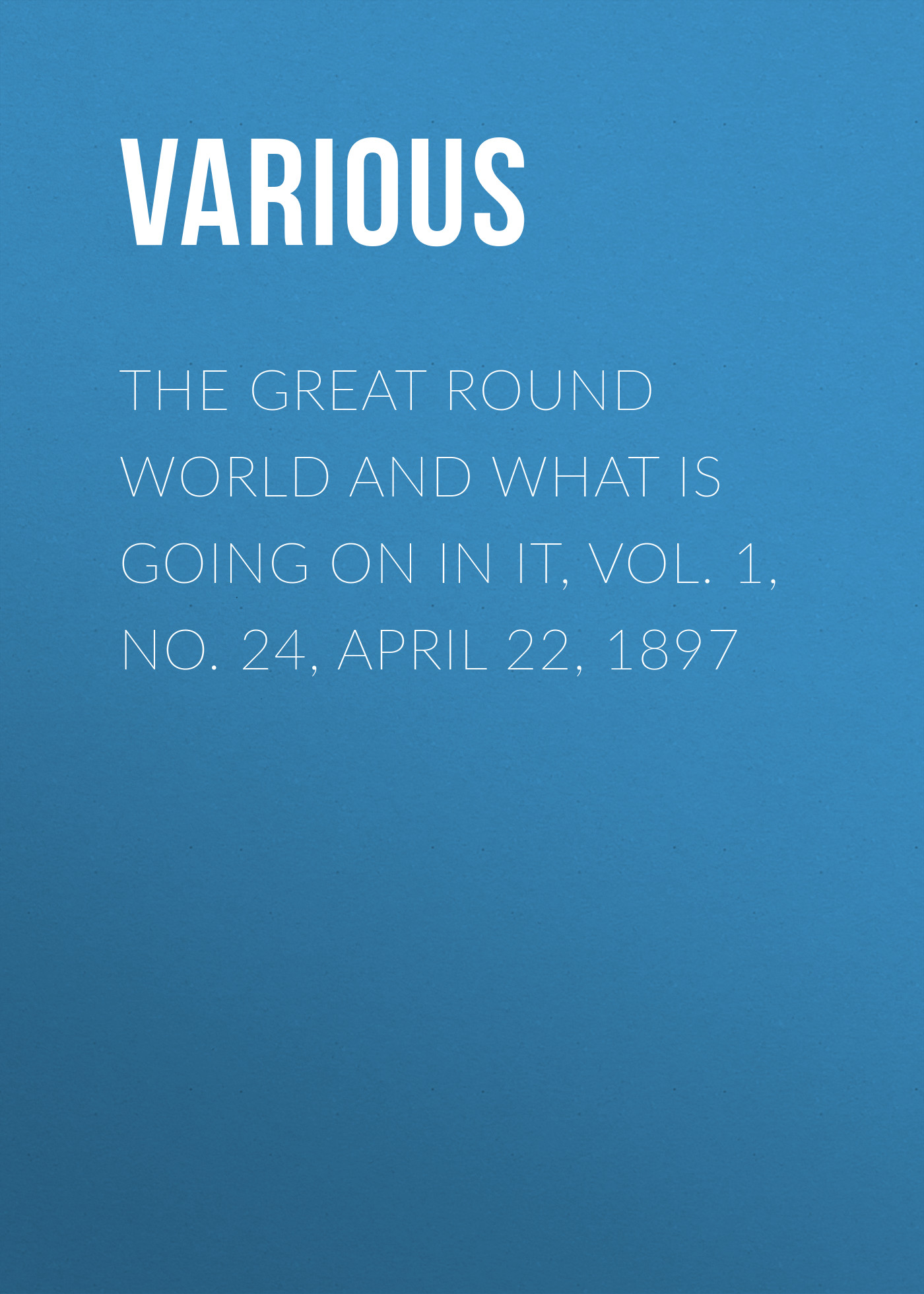 Обложка книги «The Great Round World And What Is Going On In It, Vol. 1, No. 24, April 22, 1897»
