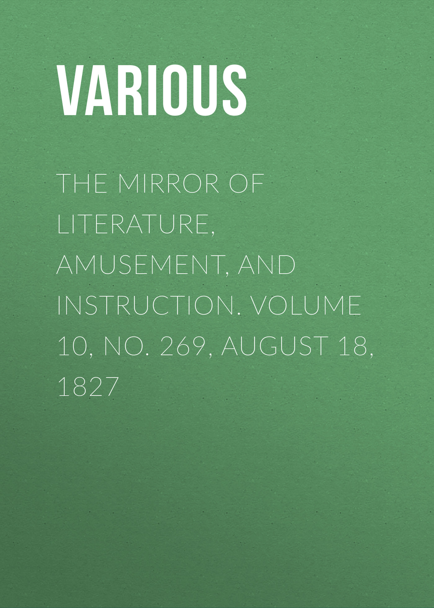 Обложка книги «The Mirror of Literature, Amusement, and Instruction. Volume 10, No. 269, August 18, 1827»