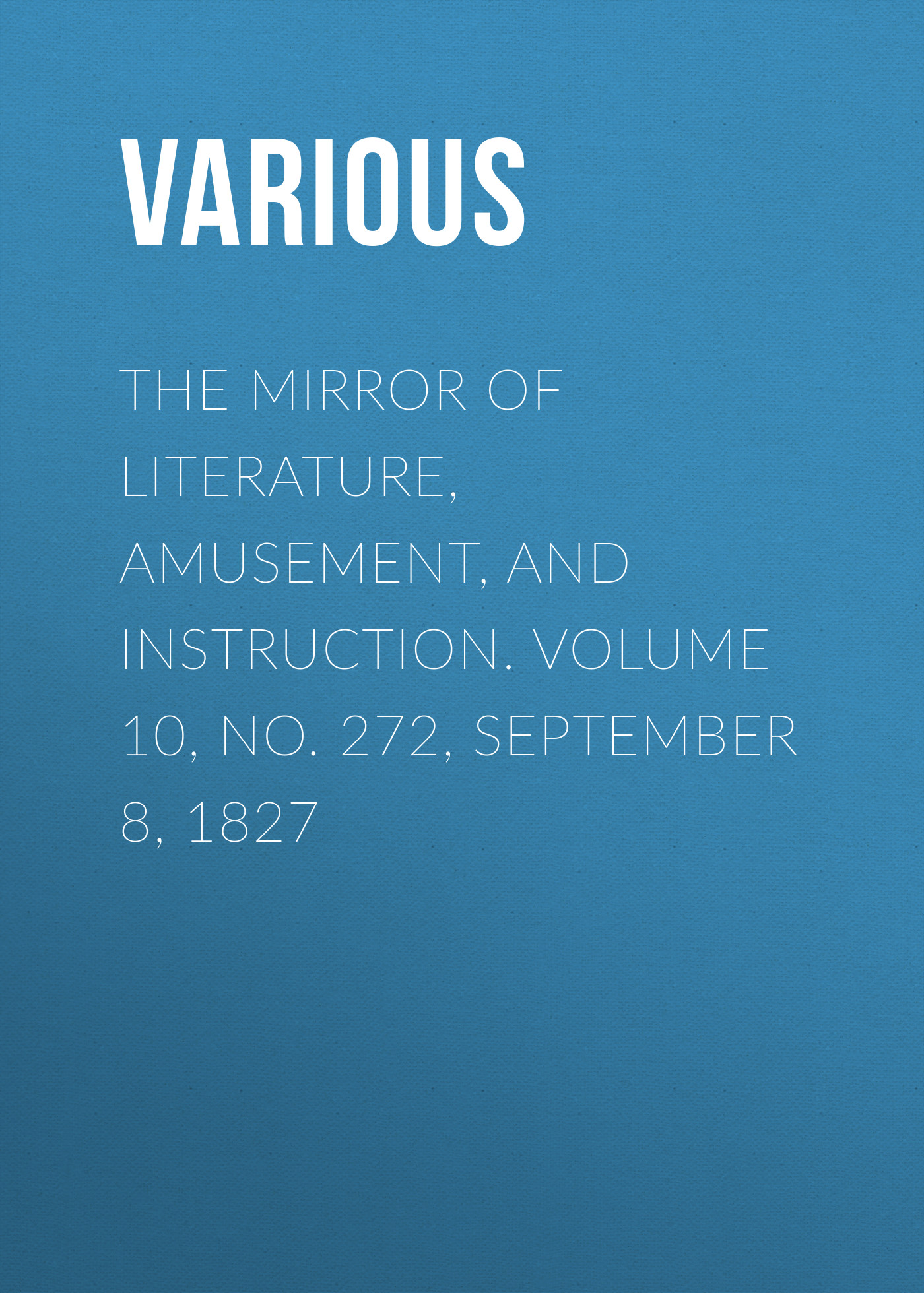 Обложка книги «The Mirror of Literature, Amusement, and Instruction. Volume 10, No. 272, September 8, 1827»