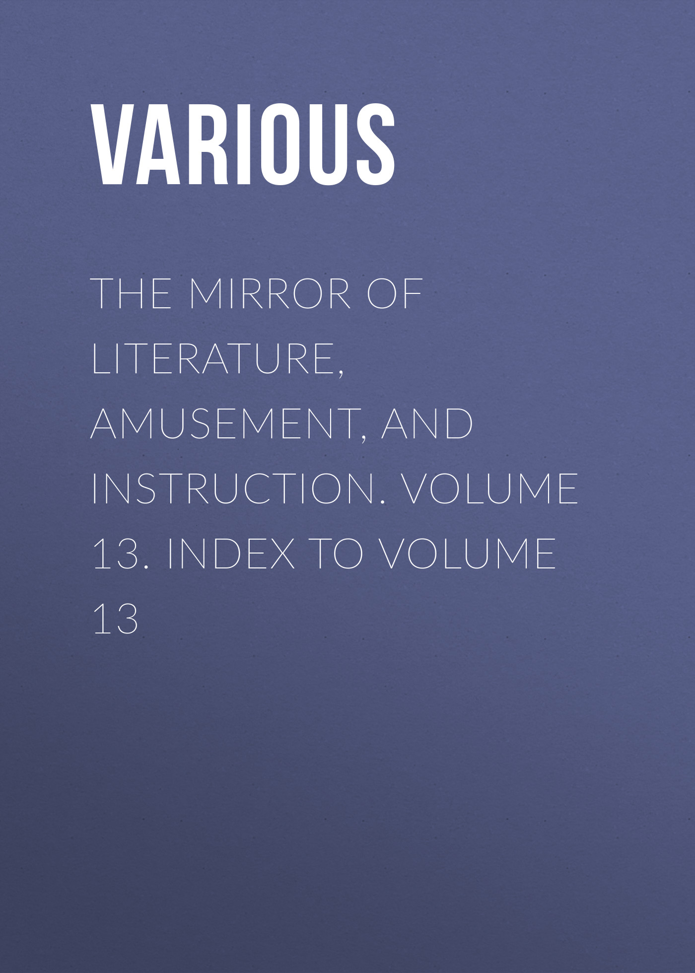 Обложка книги «The Mirror of Literature, Amusement, and Instruction. Volume 13. Index to Volume 13»
