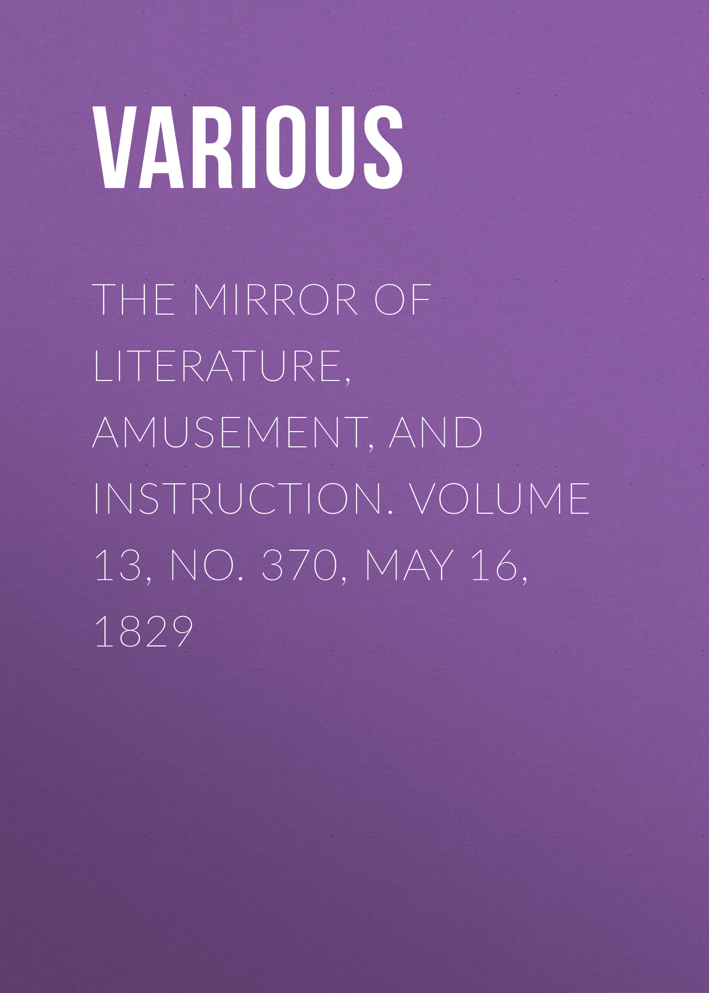 Обложка книги «The Mirror of Literature, Amusement, and Instruction. Volume 13, No. 370, May 16, 1829»