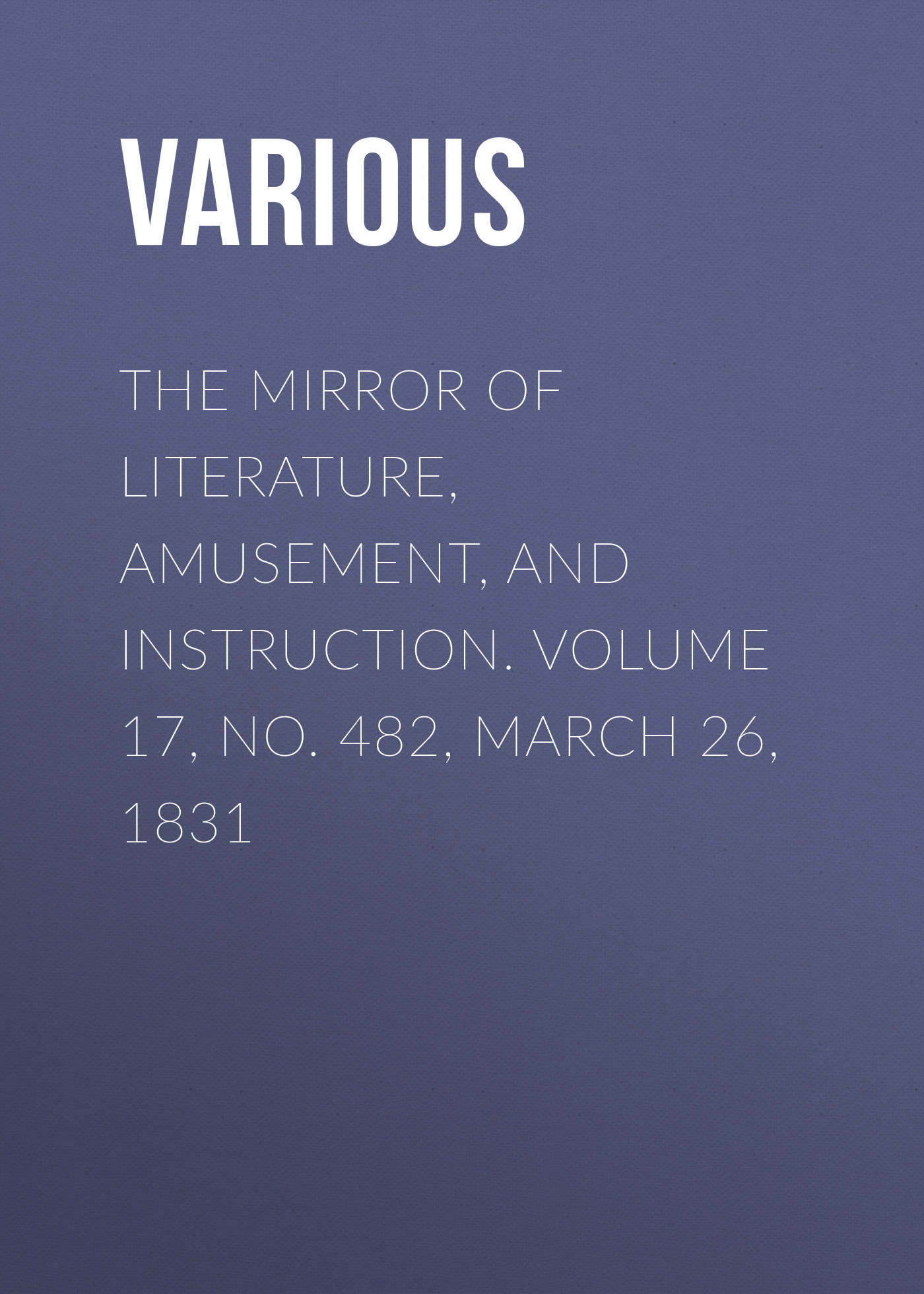 Обложка книги «The Mirror of Literature, Amusement, and Instruction. Volume 17, No. 482, March 26, 1831»