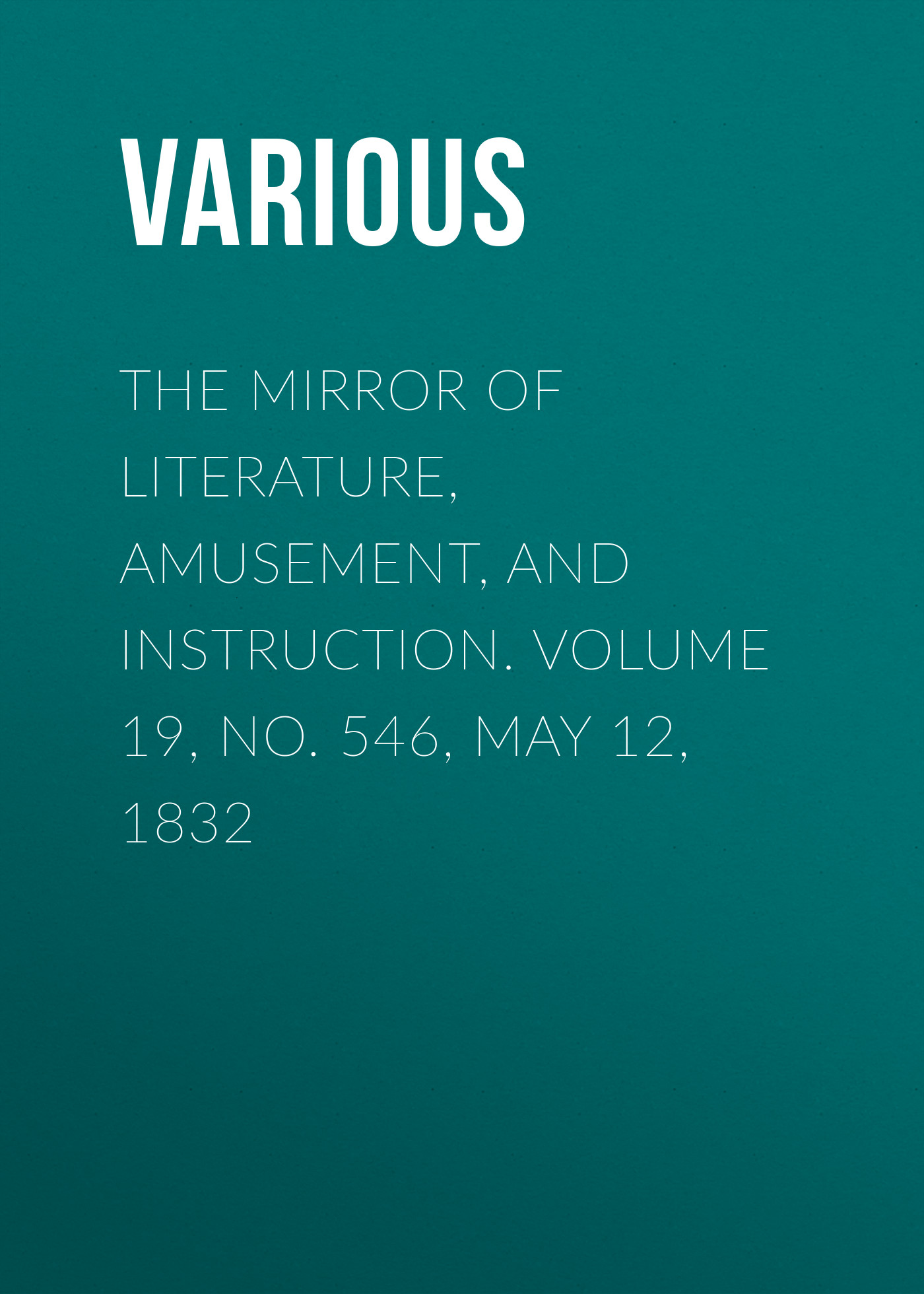 Обложка книги «The Mirror of Literature, Amusement, and Instruction. Volume 19, No. 546, May 12, 1832»